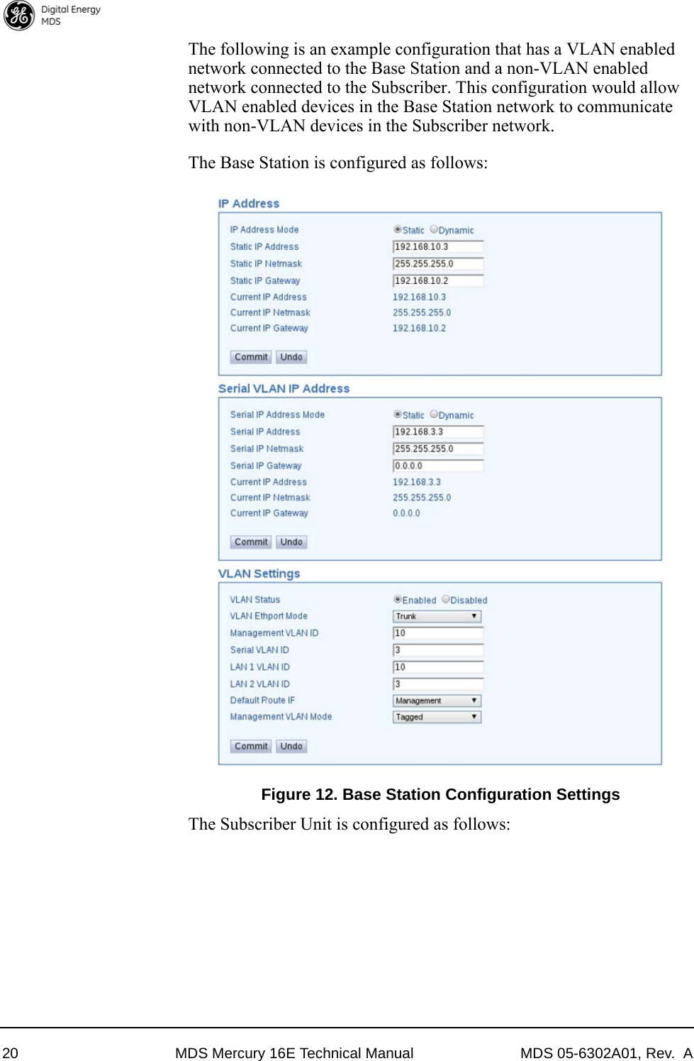 20 MDS Mercury 16E Technical Manual MDS 05-6302A01, Rev.  AThe following is an example configuration that has a VLAN enabled network connected to the Base Station and a non-VLAN enabled network connected to the Subscriber. This configuration would allow VLAN enabled devices in the Base Station network to communicate with non-VLAN devices in the Subscriber network.The Base Station is configured as follows:Figure 12. Base Station Configuration SettingsThe Subscriber Unit is configured as follows: