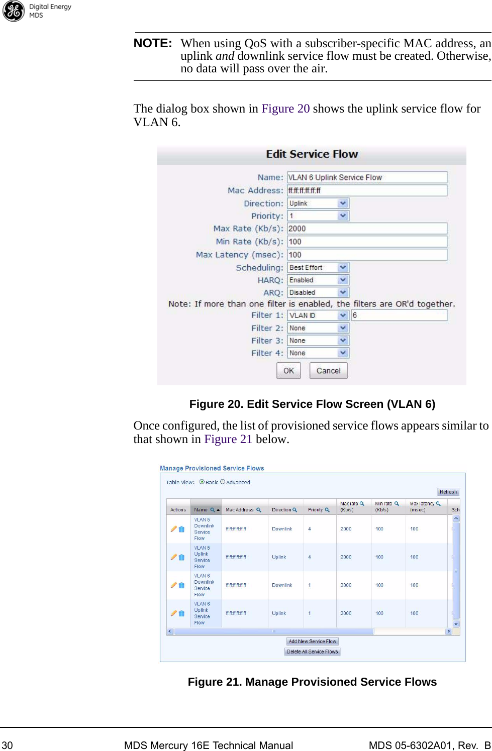 30 MDS Mercury 16E Technical Manual MDS 05-6302A01, Rev.  BNOTE: When using QoS with a subscriber-specific MAC address, anuplink and downlink service flow must be created. Otherwise,no data will pass over the air.The dialog box shown in Figure 20 shows the uplink service flow for VLAN 6.Figure 20. Edit Service Flow Screen (VLAN 6)Once configured, the list of provisioned service flows appears similar to that shown in Figure 21 below.Figure 21. Manage Provisioned Service Flows