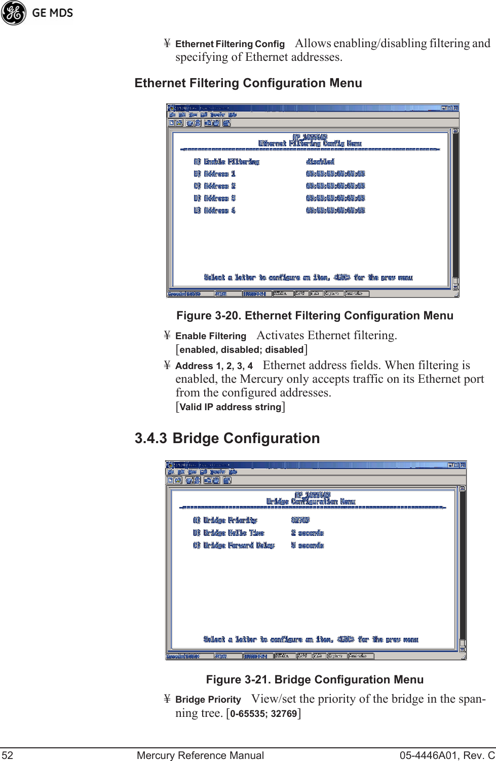 52 Mercury Reference Manual 05-4446A01, Rev. C¥Ethernet Filtering ConfigAllows enabling/disabling filtering and specifying of Ethernet addresses.Ethernet Filtering Configuration MenuInvisible place holderFigure 3-20. Ethernet Filtering Configuration Menu¥Enable FilteringActivates Ethernet filtering.[enabled, disabled; disabled]¥Address 1, 2, 3, 4Ethernet address fields. When filtering is enabled, the Mercury only accepts traffic on its Ethernet port from the configured addresses. [Valid IP address string]3.4.3 Bridge Configuration Invisible place holderFigure 3-21. Bridge Configuration Menu¥Bridge PriorityView/set the priority of the bridge in the span-ning tree. [0-65535; 32769] 