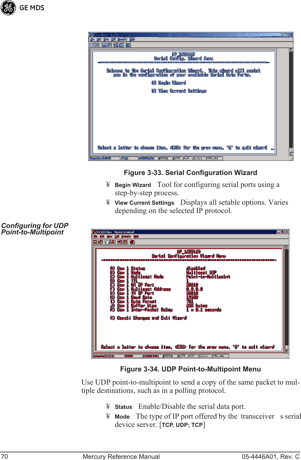 70 Mercury Reference Manual 05-4446A01, Rev. C Figure 3-33. Serial Configuration Wizard¥Begin WizardTool for configuring serial ports using a step-by-step process.¥View Current SettingsDisplays all setable options. Varies depending on the selected IP protocol.Configuring for UDP Point-to-Multipoint Invisible place holderFigure 3-34. UDP Point-to-Multipoint MenuUse UDP point-to-multipoint to send a copy of the same packet to mul-tiple destinations, such as in a polling protocol.¥StatusEnable/Disable the serial data port.¥ModeThe type of IP port offered by the  transceivers serial device server. [TCP, UDP; TCP] 