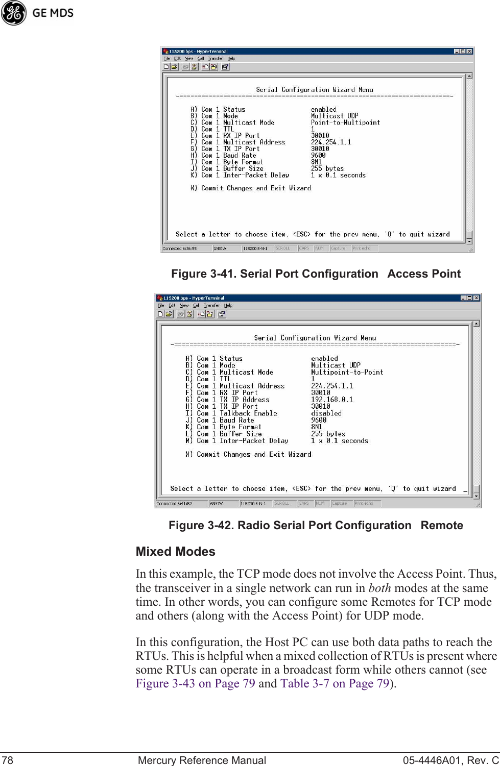 78 Mercury Reference Manual 05-4446A01, Rev. CFigure 3-41. Serial Port ConfigurationAccess PointFigure 3-42. Radio Serial Port ConfigurationRemoteMixed ModesIn this example, the TCP mode does not involve the Access Point. Thus, the transceiver in a single network can run in both modes at the same time. In other words, you can configure some Remotes for TCP mode and others (along with the Access Point) for UDP mode.In this configuration, the Host PC can use both data paths to reach the RTUs. This is helpful when a mixed collection of RTUs is present where some RTUs can operate in a broadcast form while others cannot (see Figure 3-43 on Page 79 and Table 3-7 on Page 79).