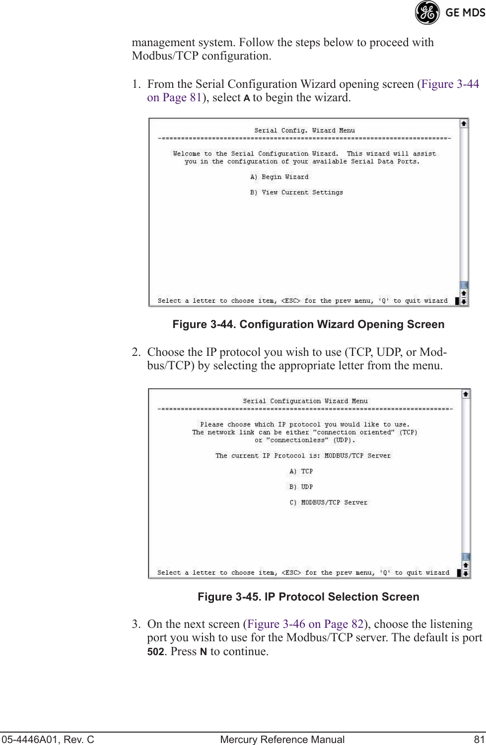 05-4446A01, Rev. C Mercury Reference Manual 81management system. Follow the steps below to proceed with Modbus/TCP configuration.1. From the Serial Configuration Wizard opening screen (Figure 3-44 on Page 81), select A to begin the wizard.Invisible place holderFigure 3-44. Configuration Wizard Opening Screen2. Choose the IP protocol you wish to use (TCP, UDP, or Mod-bus/TCP) by selecting the appropriate letter from the menu.Figure 3-45. IP Protocol Selection Screen3. On the next screen (Figure 3-46 on Page 82), choose the listening port you wish to use for the Modbus/TCP server. The default is port 502. Press N to continue.