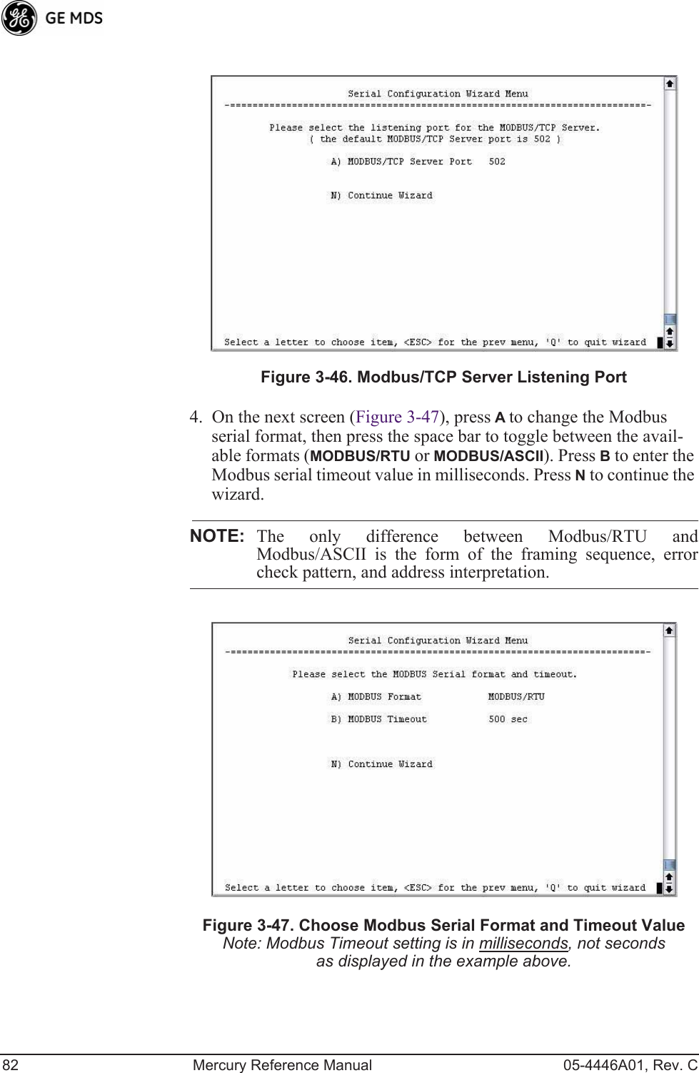 82 Mercury Reference Manual 05-4446A01, Rev. CFigure 3-46. Modbus/TCP Server Listening Port4. On the next screen (Figure 3-47), press A to change the Modbus serial format, then press the space bar to toggle between the avail-able formats (MODBUS/RTU or MODBUS/ASCII). Press B to enter the Modbus serial timeout value in milliseconds. Press N to continue the wizard.NOTE: The only difference between Modbus/RTU andModbus/ASCII is the form of the framing sequence, errorcheck pattern, and address interpretation.Figure 3-47. Choose Modbus Serial Format and Timeout ValueNote: Modbus Timeout setting is in milliseconds, not seconds as displayed in the example above.