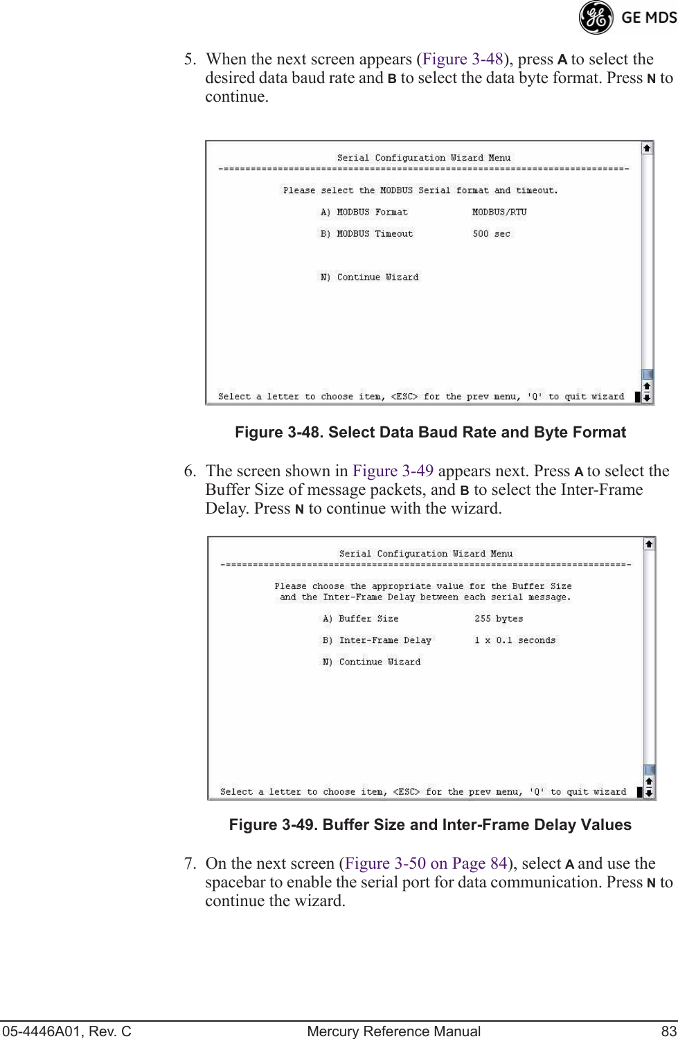 05-4446A01, Rev. C Mercury Reference Manual 835. When the next screen appears (Figure 3-48), press A to select the desired data baud rate and B to select the data byte format. Press N to continue.Figure 3-48. Select Data Baud Rate and Byte Format6. The screen shown in Figure 3-49 appears next. Press A to select the Buffer Size of message packets, and B to select the Inter-Frame Delay. Press N to continue with the wizard.Invisible place holderFigure 3-49. Buffer Size and Inter-Frame Delay Values7. On the next screen (Figure 3-50 on Page 84), select A and use the spacebar to enable the serial port for data communication. Press N to continue the wizard.