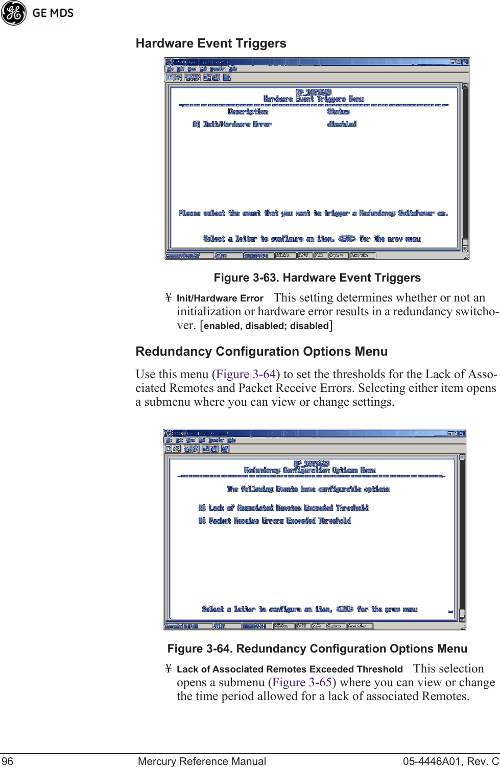 96 Mercury Reference Manual 05-4446A01, Rev. CHardware Event Triggers Invisible place holderFigure 3-63. Hardware Event Triggers¥Init/Hardware ErrorThis setting determines whether or not an initialization or hardware error results in a redundancy switcho-ver. [enabled, disabled; disabled]Redundancy Configuration Options MenuUse this menu (Figure 3-64) to set the thresholds for the Lack of Asso-ciated Remotes and Packet Receive Errors. Selecting either item opens a submenu where you can view or change settings.Invisible place holderFigure 3-64. Redundancy Configuration Options Menu¥Lack of Associated Remotes Exceeded ThresholdThis selection opens a submenu (Figure 3-65) where you can view or change the time period allowed for a lack of associated Remotes. 