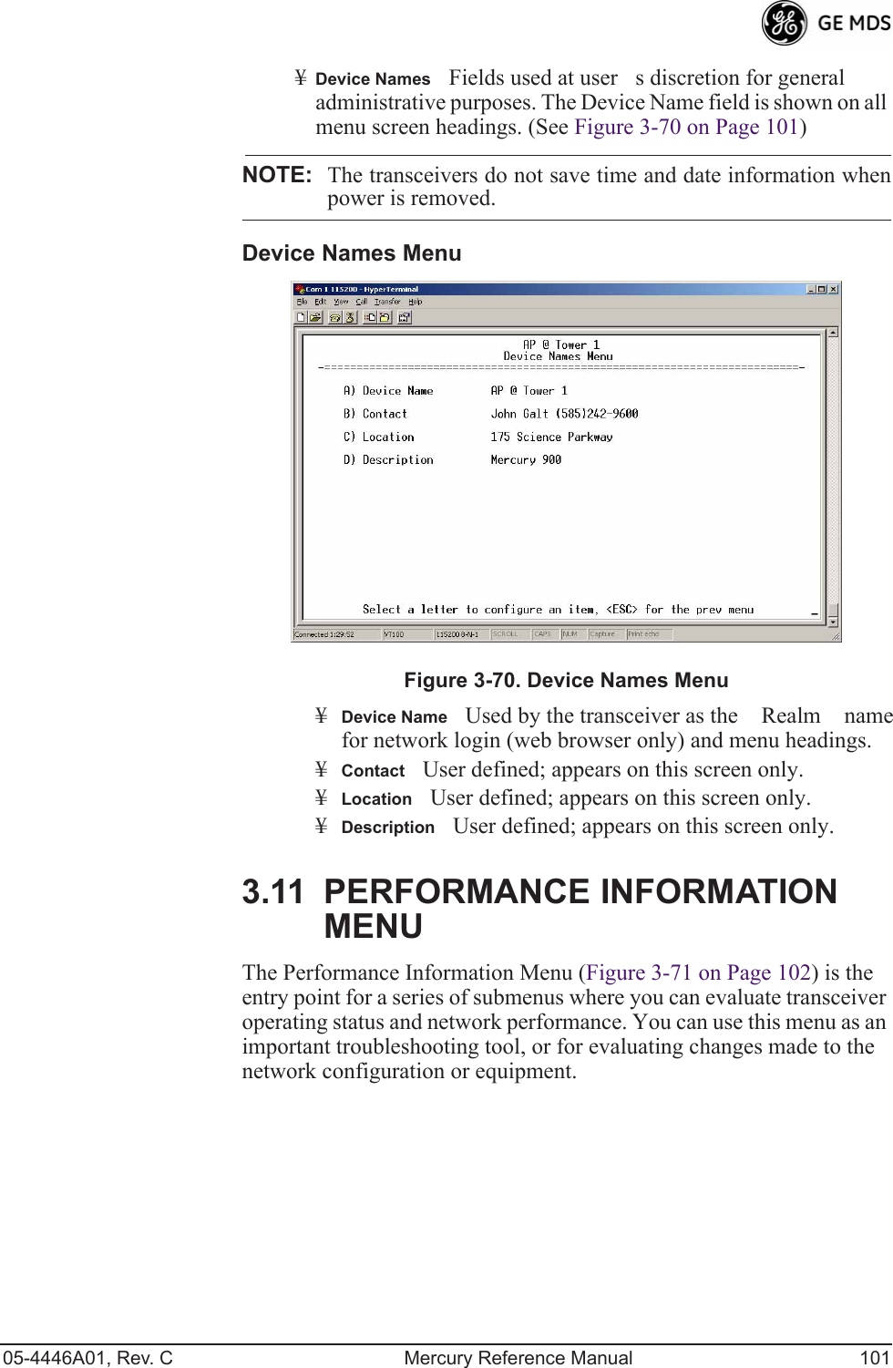 05-4446A01, Rev. C Mercury Reference Manual 101¥Device NamesFields used at users discretion for general administrative purposes. The Device Name field is shown on all menu screen headings. (See Figure 3-70 on Page 101)NOTE: The transceivers do not save time and date information whenpower is removed.Device Names MenuFigure 3-70. Device Names Menu¥Device NameUsed by the transceiver as the Realm name for network login (web browser only) and menu headings. ¥ContactUser defined; appears on this screen only.¥LocationUser defined; appears on this screen only.¥DescriptionUser defined; appears on this screen only.3.11 PERFORMANCE INFORMATION MENUThe Performance Information Menu (Figure 3-71 on Page 102) is the entry point for a series of submenus where you can evaluate transceiver operating status and network performance. You can use this menu as an important troubleshooting tool, or for evaluating changes made to the network configuration or equipment.