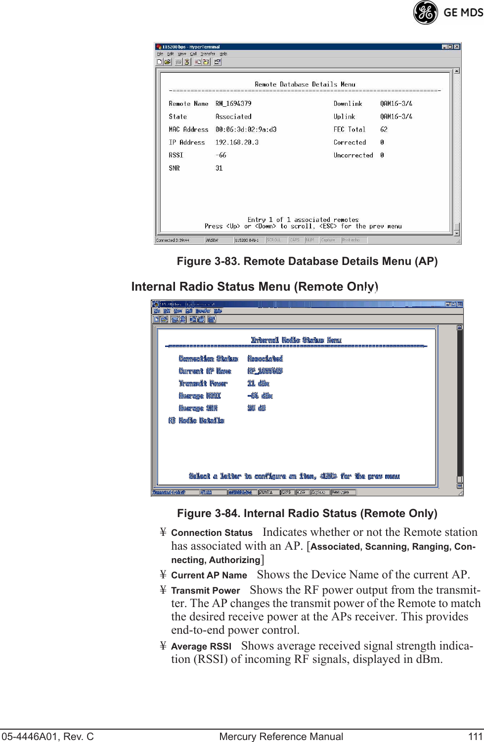 05-4446A01, Rev. C Mercury Reference Manual 111Invisible place holderFigure 3-83. Remote Database Details Menu (AP)Internal Radio Status Menu (Remote Only)Invisible place holderFigure 3-84. Internal Radio Status (Remote Only)¥Connection StatusIndicates whether or not the Remote station has associated with an AP. [Associated, Scanning, Ranging, Con-necting, Authorizing]¥Current AP NameShows the Device Name of the current AP.¥Transmit PowerShows the RF power output from the transmit-ter. The AP changes the transmit power of the Remote to match the desired receive power at the APs receiver. This provides end-to-end power control.¥Average RSSIShows average received signal strength indica-tion (RSSI) of incoming RF signals, displayed in dBm. 