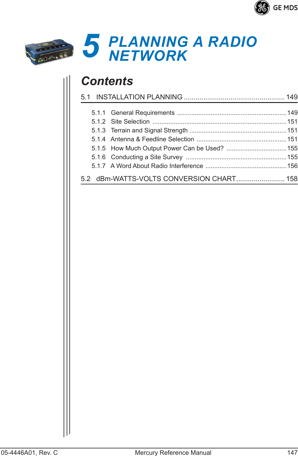 05-4446A01, Rev. C Mercury Reference Manual 1475PLANNING A RADIO       NETWORK5 Chapter Counter Reset ParagraphContents5.1   INSTALLATION PLANNING .................................................... 1495.1.1   General Requirements ..............................................................1495.1.2   Site Selection  ............................................................................1515.1.3   Terrain and Signal Strength .......................................................1515.1.4   Antenna &amp; Feedline Selection ...................................................1515.1.5   How Much Output Power Can be Used?  ..................................1555.1.6   Conducting a Site Survey  .........................................................1555.1.7   A Word About Radio Interference ..............................................1565.2   dBm-WATTS-VOLTS CONVERSION CHART......................... 158