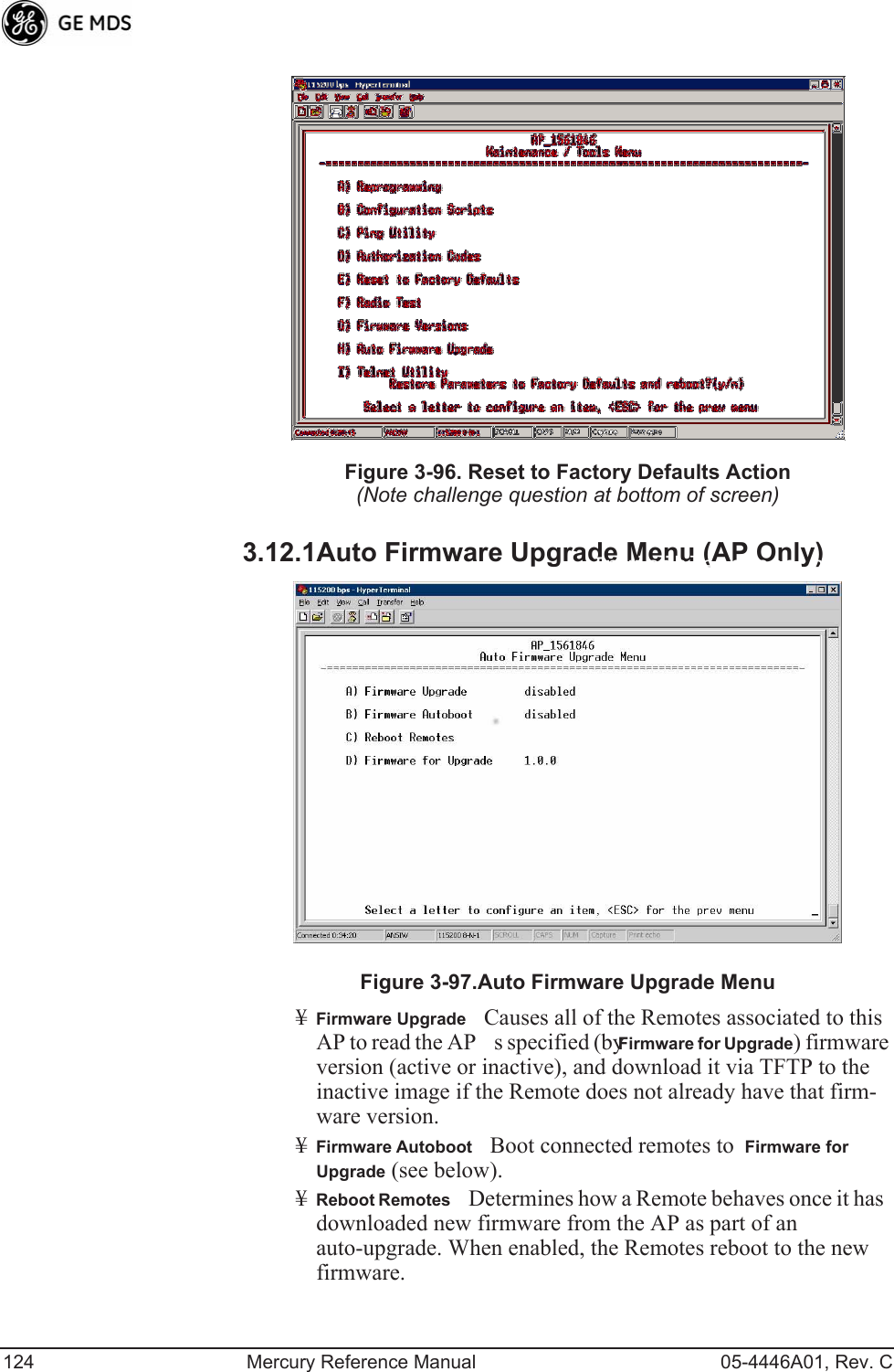124 Mercury Reference Manual 05-4446A01, Rev. CInvisible place holderFigure 3-96. Reset to Factory Defaults Action(Note challenge question at bottom of screen)3.12.1Auto Firmware Upgrade Menu (AP Only)Invisible place holderFigure 3-97.Auto Firmware Upgrade Menu¥Firmware UpgradeCauses all of the Remotes associated to this AP to read the APs specified (by Firmware for Upgrade) firmware version (active or inactive), and download it via TFTP to the inactive image if the Remote does not already have that firm-ware version.¥Firmware AutobootBoot connected remotes to  Firmware for Upgrade (see below).¥Reboot RemotesDetermines how a Remote behaves once it has downloaded new firmware from the AP as part of an auto-upgrade. When enabled, the Remotes reboot to the new firmware.