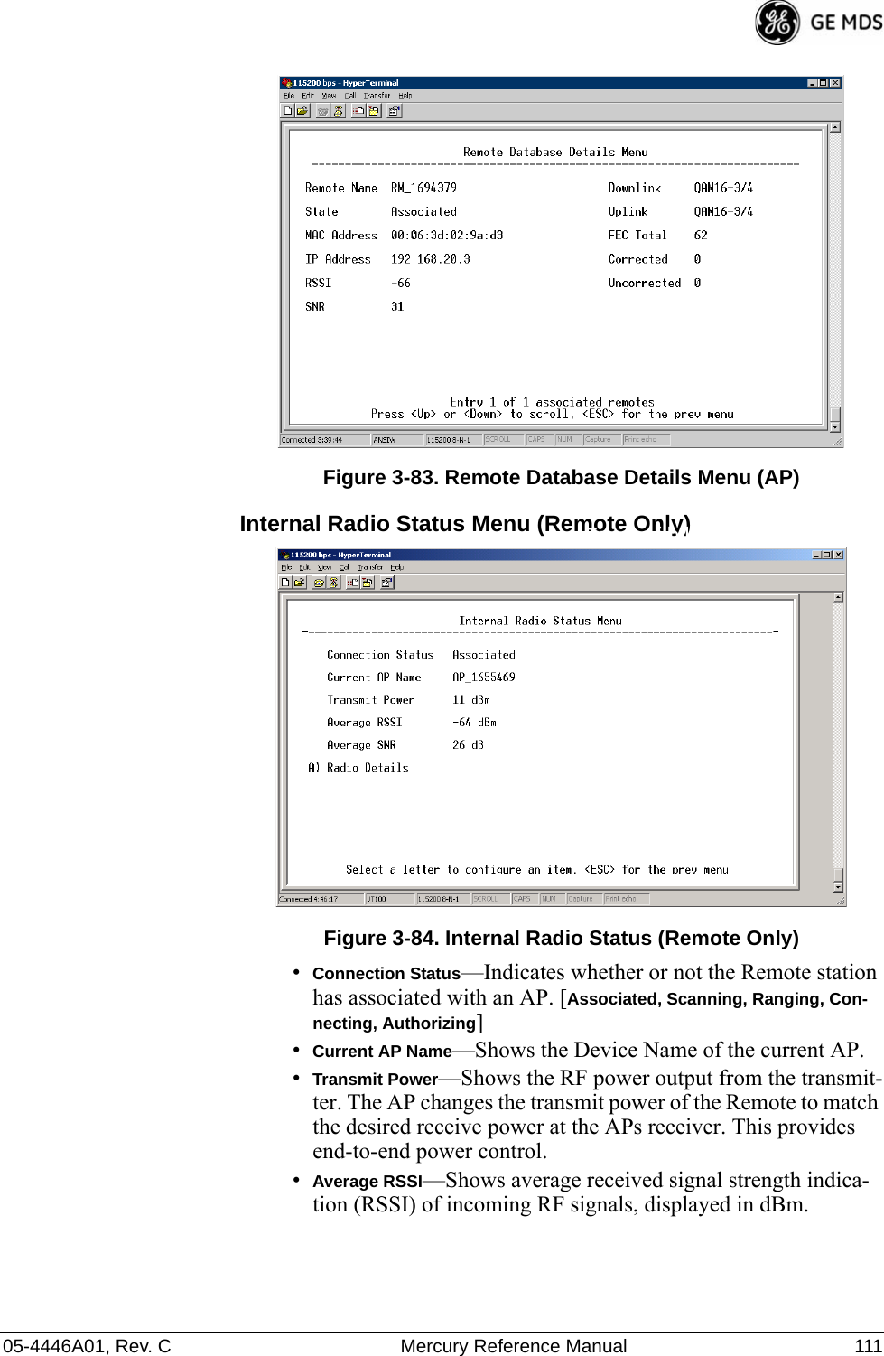 05-4446A01, Rev. C Mercury Reference Manual 111Invisible place holderFigure 3-83. Remote Database Details Menu (AP)Internal Radio Status Menu (Remote Only)Invisible place holderFigure 3-84. Internal Radio Status (Remote Only)•Connection Status—Indicates whether or not the Remote station has associated with an AP. [Associated, Scanning, Ranging, Con-necting, Authorizing]•Current AP Name—Shows the Device Name of the current AP.•Transmit Power—Shows the RF power output from the transmit-ter. The AP changes the transmit power of the Remote to match the desired receive power at the APs receiver. This provides end-to-end power control.•Average RSSI—Shows average received signal strength indica-tion (RSSI) of incoming RF signals, displayed in dBm. 