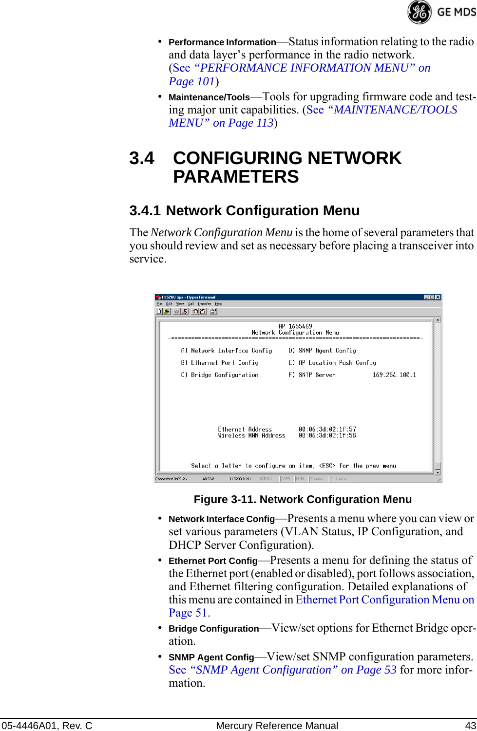 05-4446A01, Rev. C Mercury Reference Manual 43•Performance Information—Status information relating to the radio and data layer’s performance in the radio network. (See “PERFORMANCE INFORMATION MENU” on Page 101)•Maintenance/Tools—Tools for upgrading firmware code and test-ing major unit capabilities. (See “MAINTENANCE/TOOLS MENU” on Page 113)3.4 CONFIGURING NETWORK PARAMETERS3.4.1 Network Configuration MenuThe Network Configuration Menu is the home of several parameters that you should review and set as necessary before placing a transceiver into service.Figure 3-11. Network Configuration Menu•Network Interface Config—Presents a menu where you can view or set various parameters (VLAN Status, IP Configuration, and DHCP Server Configuration).•Ethernet Port Config—Presents a menu for defining the status of the Ethernet port (enabled or disabled), port follows association, and Ethernet filtering configuration. Detailed explanations of this menu are contained in Ethernet Port Configuration Menu on Page 51.•Bridge Configuration—View/set options for Ethernet Bridge oper-ation.•SNMP Agent Config—View/set SNMP configuration parameters. See “SNMP Agent Configuration” on Page 53 for more infor-mation.