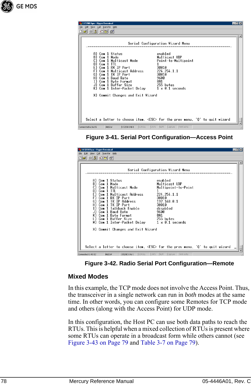 78 Mercury Reference Manual 05-4446A01, Rev. CFigure 3-41. Serial Port Configuration—Access PointFigure 3-42. Radio Serial Port Configuration—RemoteMixed ModesIn this example, the TCP mode does not involve the Access Point. Thus, the transceiver in a single network can run in both modes at the same time. In other words, you can configure some Remotes for TCP mode and others (along with the Access Point) for UDP mode.In this configuration, the Host PC can use both data paths to reach the RTUs. This is helpful when a mixed collection of RTUs is present where some RTUs can operate in a broadcast form while others cannot (see Figure 3-43 on Page 79 and Table 3-7 on Page 79).