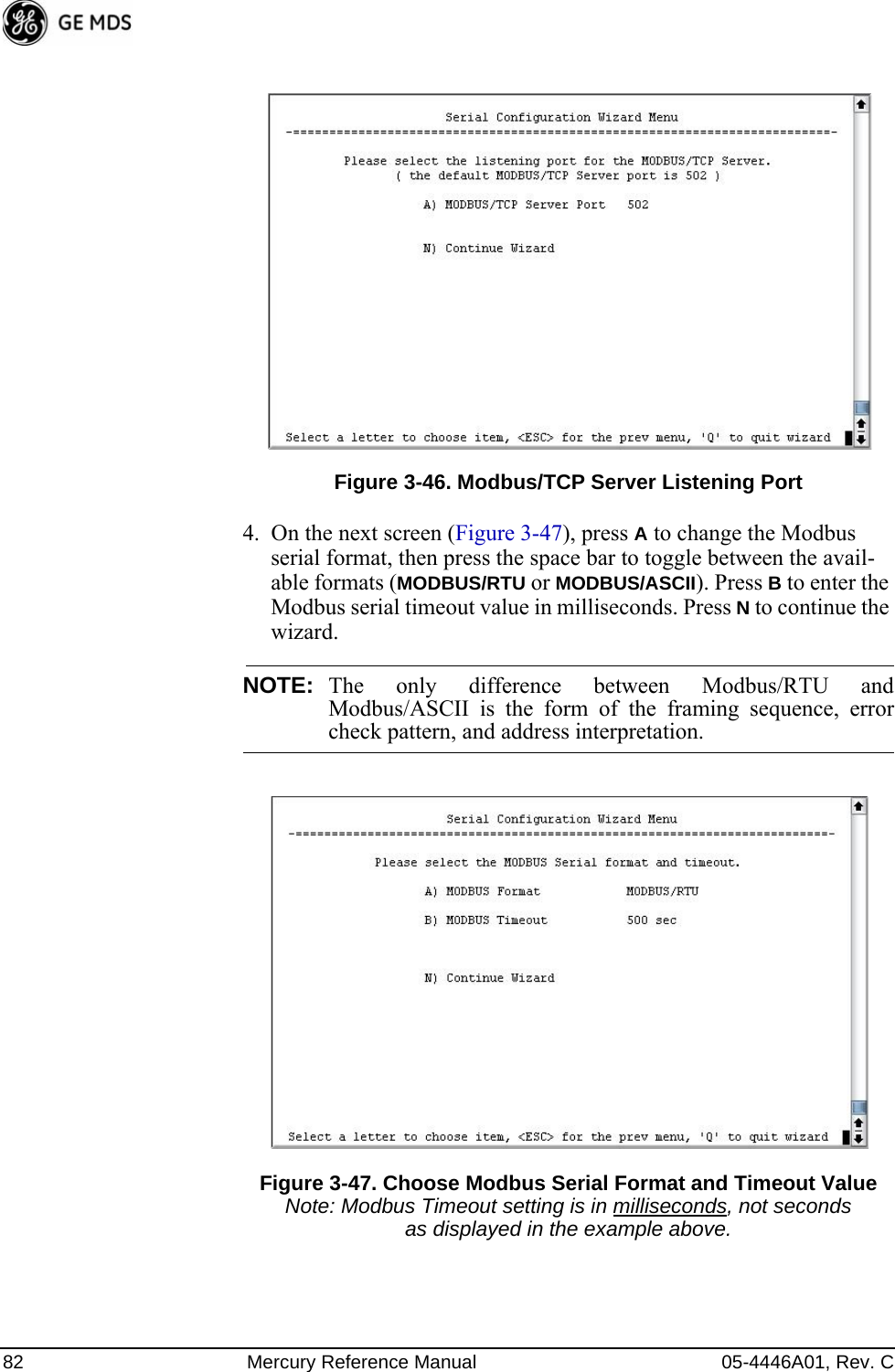 82 Mercury Reference Manual 05-4446A01, Rev. CFigure 3-46. Modbus/TCP Server Listening Port4. On the next screen (Figure 3-47), press A to change the Modbus serial format, then press the space bar to toggle between the avail-able formats (MODBUS/RTU or MODBUS/ASCII). Press B to enter the Modbus serial timeout value in milliseconds. Press N to continue the wizard.NOTE: The only difference between Modbus/RTU andModbus/ASCII is the form of the framing sequence, errorcheck pattern, and address interpretation.Figure 3-47. Choose Modbus Serial Format and Timeout ValueNote: Modbus Timeout setting is in milliseconds, not seconds as displayed in the example above.