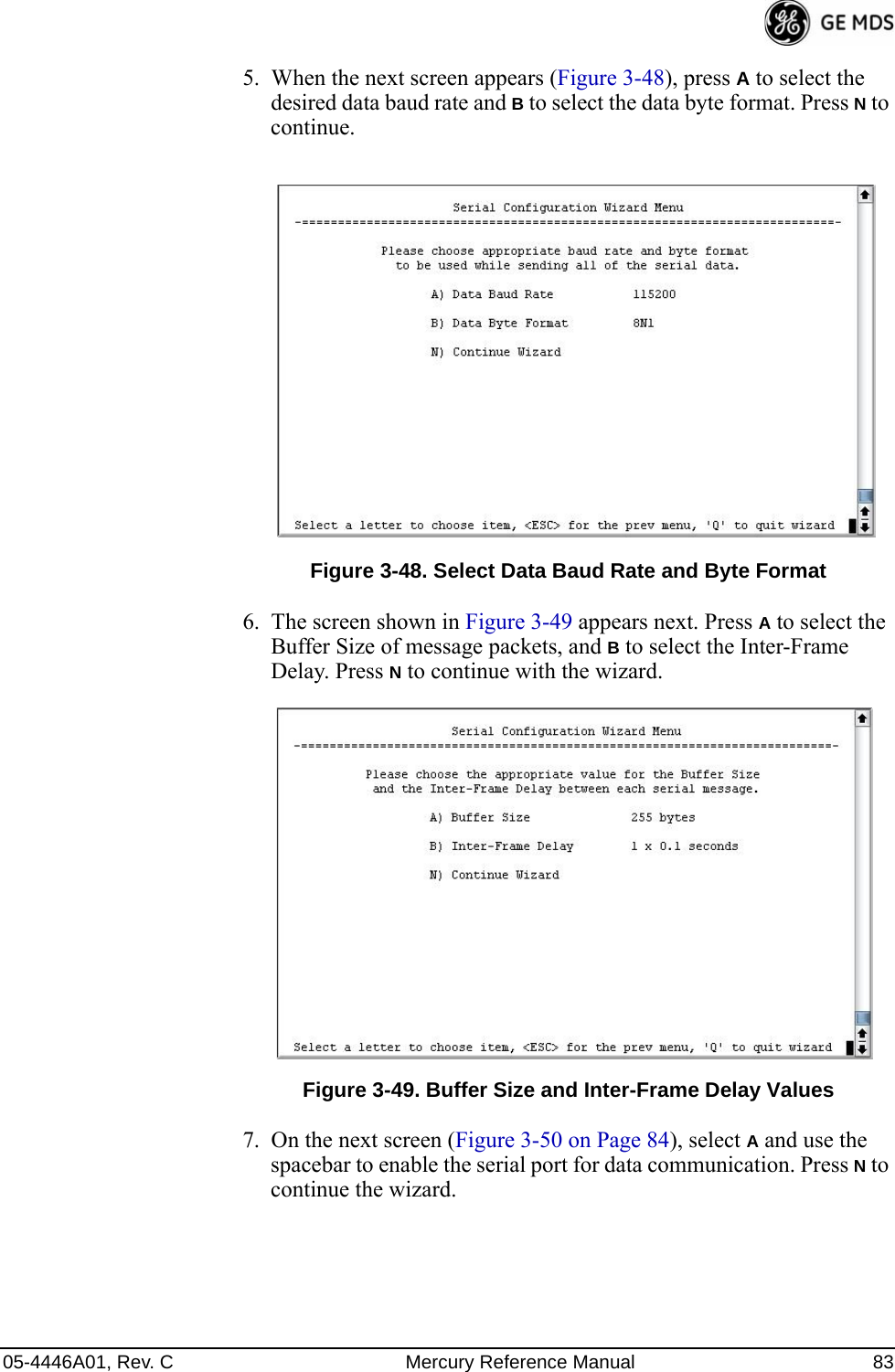 05-4446A01, Rev. C Mercury Reference Manual 835. When the next screen appears (Figure 3-48), press A to select the desired data baud rate and B to select the data byte format. Press N to continue.Figure 3-48. Select Data Baud Rate and Byte Format6. The screen shown in Figure 3-49 appears next. Press A to select the Buffer Size of message packets, and B to select the Inter-Frame Delay. Press N to continue with the wizard.Invisible place holderFigure 3-49. Buffer Size and Inter-Frame Delay Values7. On the next screen (Figure 3-50 on Page 84), select A and use the spacebar to enable the serial port for data communication. Press N to continue the wizard.