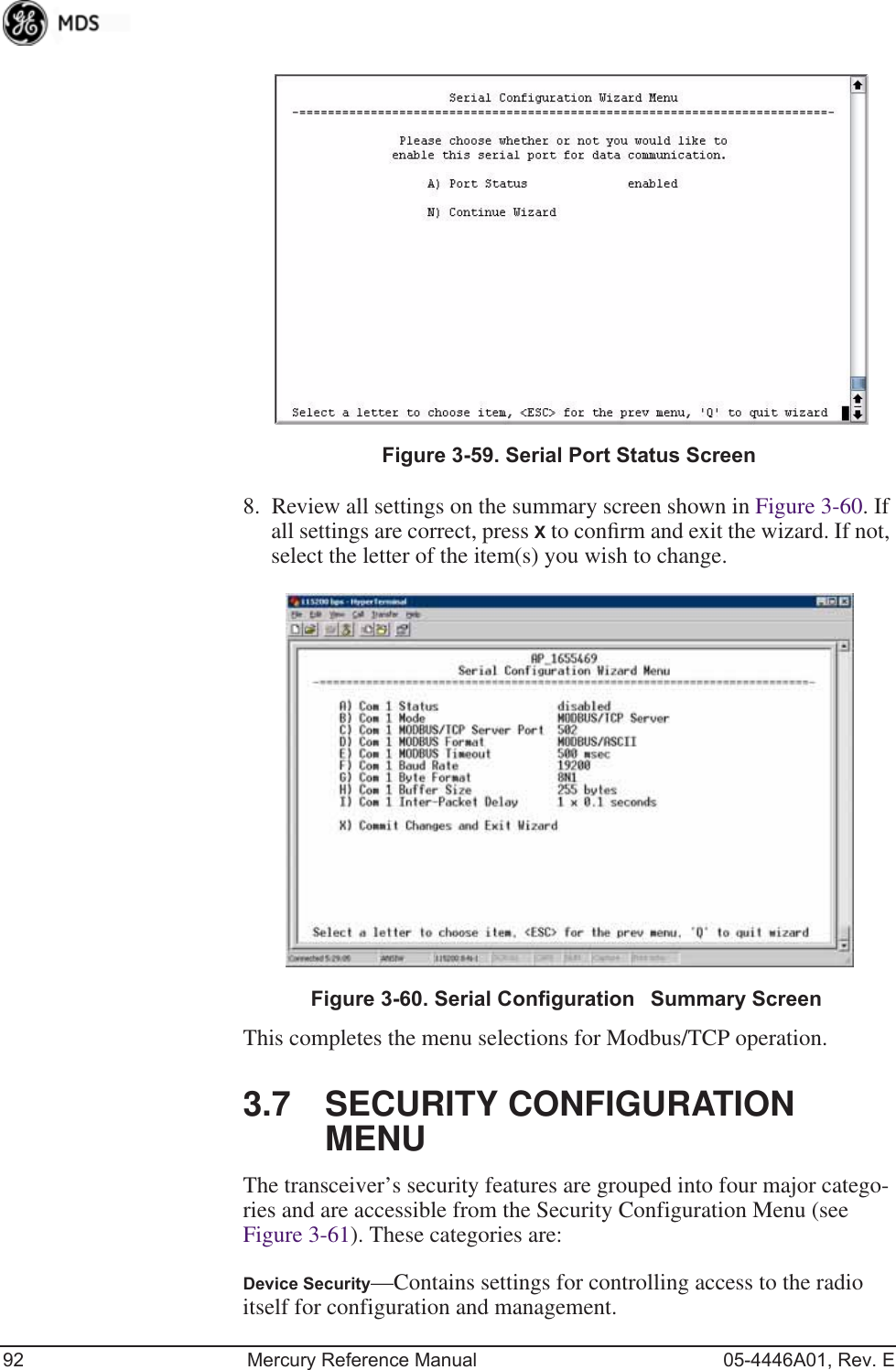 92 Mercury Reference Manual 05-4446A01, Rev. EInvisible place holderFigure 3-59. Serial Port Status Screen8. Review all settings on the summary screen shown in Figure 3-60. If all settings are correct, press X to conﬁrm and exit the wizard. If not, select the letter of the item(s) you wish to change.Invisible place holderFigure 3-60. Serial ConfigurationSummary ScreenThis completes the menu selections for Modbus/TCP operation.3.7 SECURITY CONFIGURATION MENUThe transceiver’s security features are grouped into four major catego-ries and are accessible from the Security Configuration Menu (see Figure 3-61). These categories are:Device Security—Contains settings for controlling access to the radio itself for configuration and management.