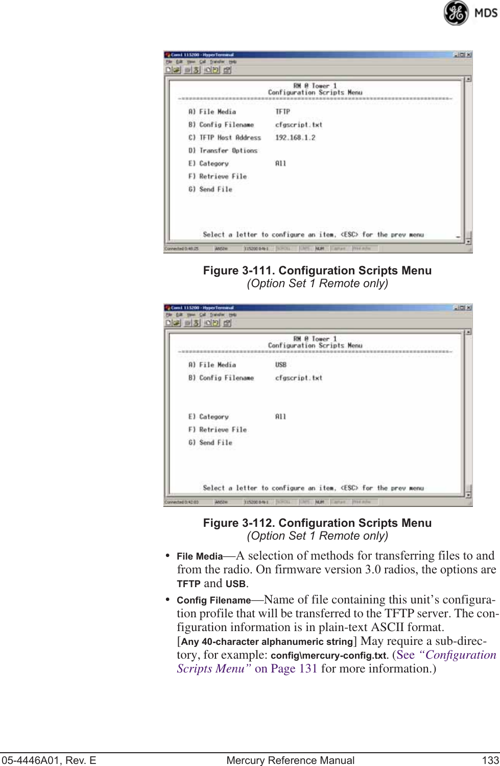 05-4446A01, Rev. E Mercury Reference Manual 133Invisible place holderFigure 3-111. Configuration Scripts Menu(Option Set 1 Remote only)Invisible place holderFigure 3-112. Configuration Scripts Menu(Option Set 1 Remote only)•File Media—A selection of methods for transferring files to and from the radio. On firmware version 3.0 radios, the options are TFTP and USB.•Config Filename—Name of file containing this unit’s configura-tion profile that will be transferred to the TFTP server. The con-figuration information is in plain-text ASCII format.[Any 40-character alphanumeric string] May require a sub-direc-tory, for example: config\mercury-config.txt. (See “Conﬁguration Scripts Menu” on Page 131 for more information.)  
