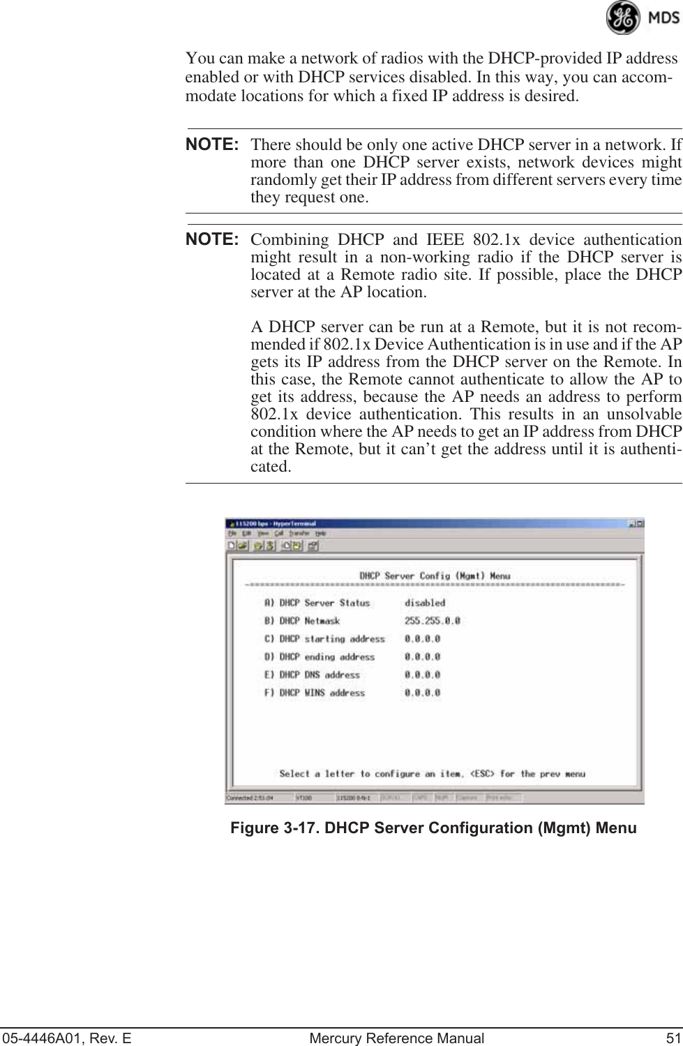 05-4446A01, Rev. E Mercury Reference Manual 51You can make a network of radios with the DHCP-provided IP address enabled or with DHCP services disabled. In this way, you can accom-modate locations for which a fixed IP address is desired.NOTE: There should be only one active DHCP server in a network. Ifmore than one DHCP server exists, network devices mightrandomly get their IP address from different servers every timethey request one.NOTE: Combining DHCP and IEEE 802.1x device authenticationmight result in a non-working radio if the DHCP server islocated at a Remote radio site. If possible, place the DHCPserver at the AP location.A DHCP server can be run at a Remote, but it is not recom-mended if 802.1x Device Authentication is in use and if the APgets its IP address from the DHCP server on the Remote. Inthis case, the Remote cannot authenticate to allow the AP toget its address, because the AP needs an address to perform802.1x device authentication. This results in an unsolvablecondition where the AP needs to get an IP address from DHCPat the Remote, but it can’t get the address until it is authenti-cated.Invisible place holderFigure 3-17. DHCP Server Configuration (Mgmt) Menu