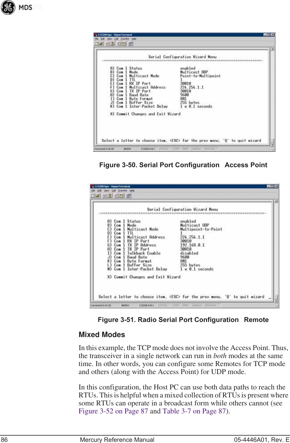 86 Mercury Reference Manual 05-4446A01, Rev. EFigure 3-50. Serial Port ConfigurationAccess PointFigure 3-51. Radio Serial Port ConfigurationRemoteMixed ModesIn this example, the TCP mode does not involve the Access Point. Thus, the transceiver in a single network can run in both modes at the same time. In other words, you can configure some Remotes for TCP mode and others (along with the Access Point) for UDP mode.In this configuration, the Host PC can use both data paths to reach the RTUs. This is helpful when a mixed collection of RTUs is present where some RTUs can operate in a broadcast form while others cannot (see Figure 3-52 on Page 87 and Table 3-7 on Page 87).