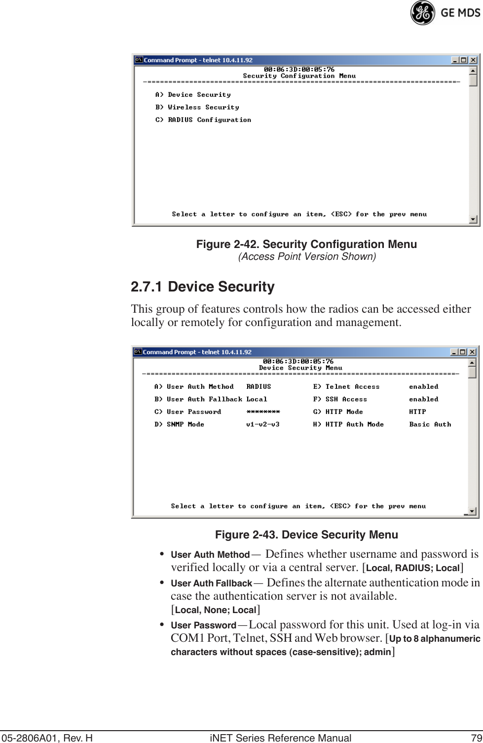 05-2806A01, Rev. H iNET Series Reference Manual 79Figure 2-42. Security Configuration Menu(Access Point Version Shown)2.7.1 Device SecurityThis group of features controls how the radios can be accessed either locally or remotely for configuration and management.Invisible place holderFigure 2-43. Device Security Menu•User Auth Method— Defines whether username and password is verified locally or via a central server. [Local, RADIUS; Local]•User Auth Fallback— Defines the alternate authentication mode in case the authentication server is not available.[Local, None; Local]•User Password—Local password for this unit. Used at log-in via COM1 Port, Telnet, SSH and Web browser. [Up to 8 alphanumeric characters without spaces (case-sensitive); admin]