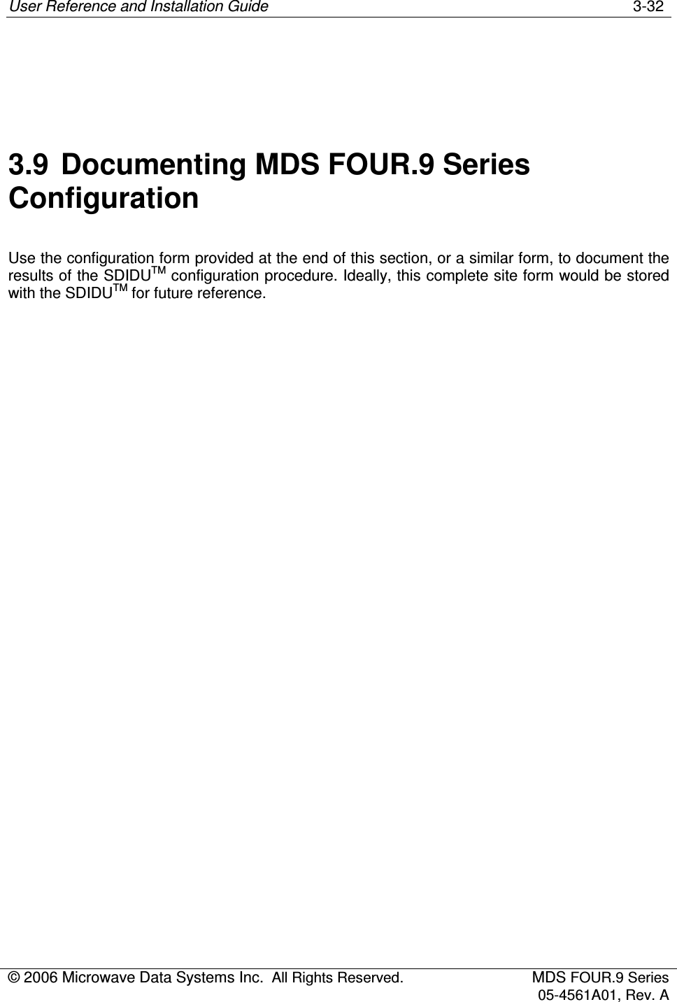 User Reference and Installation Guide    3-32 © 2006 Microwave Data Systems Inc.  All Rights Reserved.  MDS FOUR.9 Series 05-4561A01, Rev. A    3.9  Documenting MDS FOUR.9 Series Configuration Use the configuration form provided at the end of this section, or a similar form, to document the results of the SDIDUTM configuration procedure. Ideally, this complete site form would be stored with the SDIDUTM for future reference. 