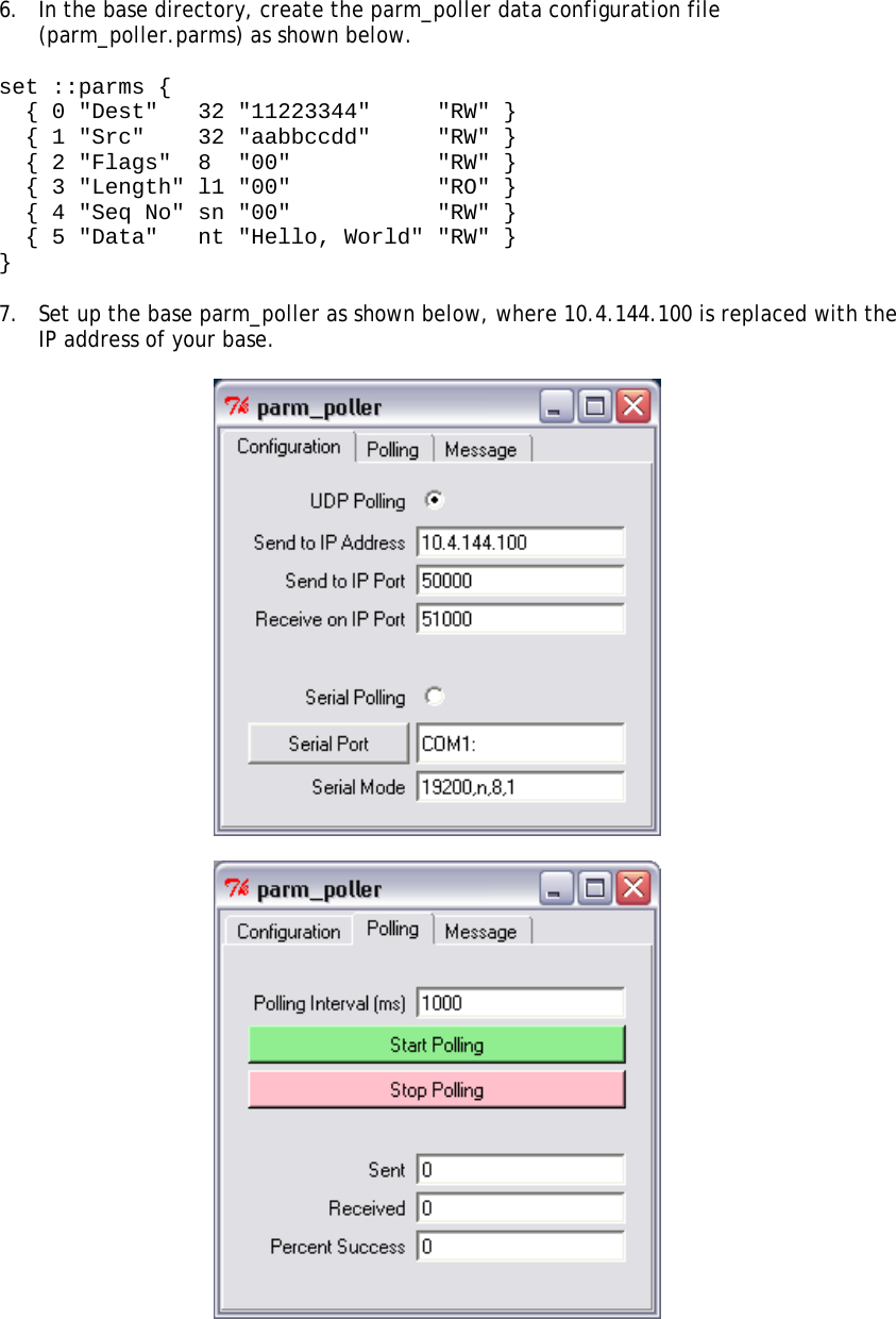 6.  In the base directory, create the parm_poller data configuration file (parm_poller.parms) as shown below.  set ::parms {   { 0 &quot;Dest&quot;   32 &quot;11223344&quot;     &quot;RW&quot; }   { 1 &quot;Src&quot;    32 &quot;aabbccdd&quot;     &quot;RW&quot; }   { 2 &quot;Flags&quot;  8  &quot;00&quot;           &quot;RW&quot; }   { 3 &quot;Length&quot; l1 &quot;00&quot;           &quot;RO&quot; }   { 4 &quot;Seq No&quot; sn &quot;00&quot;           &quot;RW&quot; }    { 5 &quot;Data&quot;   nt &quot;Hello, World&quot; &quot;RW&quot; }  }  7.  Set up the base parm_poller as shown below, where 10.4.144.100 is replaced with the IP address of your base.      