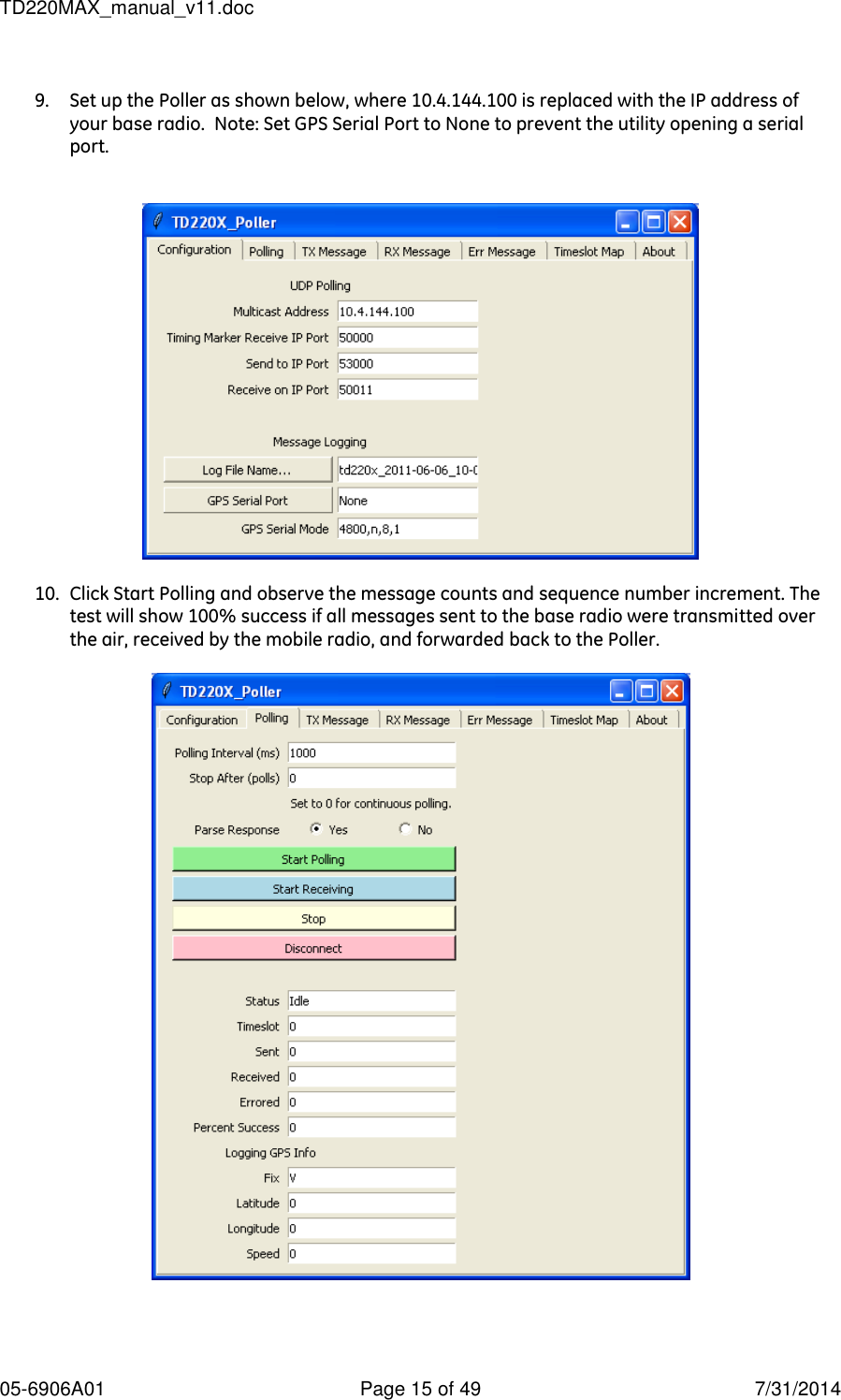 TD220MAX_manual_v11.doc 05-6906A01  Page 15 of 49  7/31/2014  9. Set up the Poller as shown below, where 10.4.144.100 is replaced with the IP address of your base radio.  Note: Set GPS Serial Port to None to prevent the utility opening a serial port.      10. Click Start Polling and observe the message counts and sequence number increment. The test will show 100% success if all messages sent to the base radio were transmitted over the air, received by the mobile radio, and forwarded back to the Poller.     