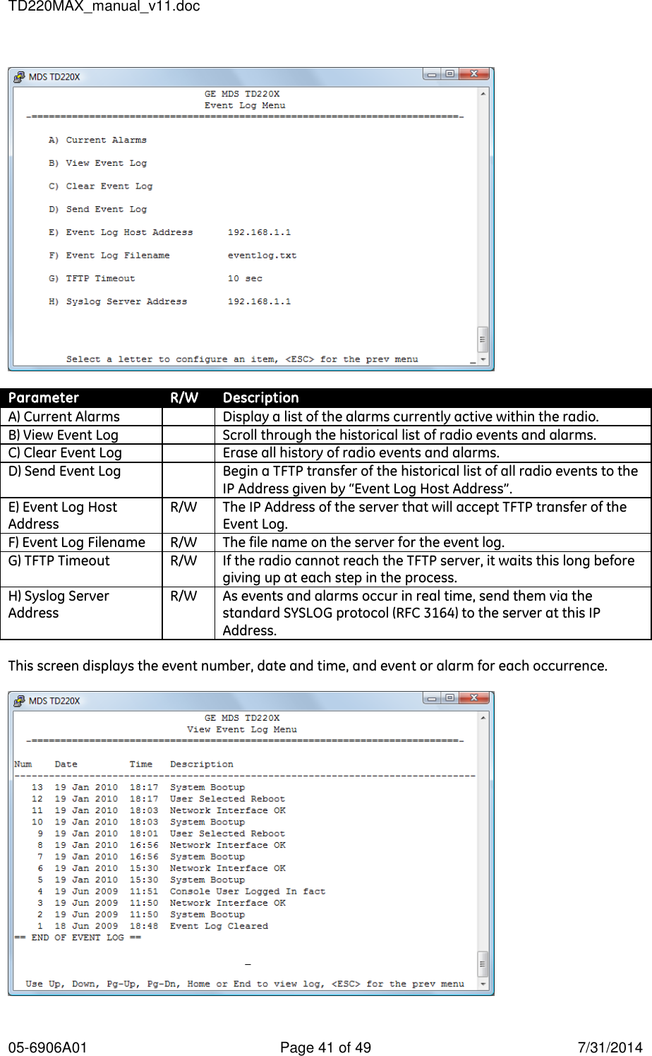 TD220MAX_manual_v11.doc 05-6906A01  Page 41 of 49  7/31/2014    Parameter R/W Description A) Current Alarms  Display a list of the alarms currently active within the radio. B) View Event Log  Scroll through the historical list of radio events and alarms. C) Clear Event Log  Erase all history of radio events and alarms. D) Send Event Log  Begin a TFTP transfer of the historical list of all radio events to the IP Address given by “Event Log Host Address”. E) Event Log Host Address R/W The IP Address of the server that will accept TFTP transfer of the Event Log. F) Event Log Filename R/W The file name on the server for the event log. G) TFTP Timeout R/W If the radio cannot reach the TFTP server, it waits this long before giving up at each step in the process. H) Syslog Server Address R/W As events and alarms occur in real time, send them via the standard SYSLOG protocol (RFC 3164) to the server at this IP Address.  This screen displays the event number, date and time, and event or alarm for each occurrence.   