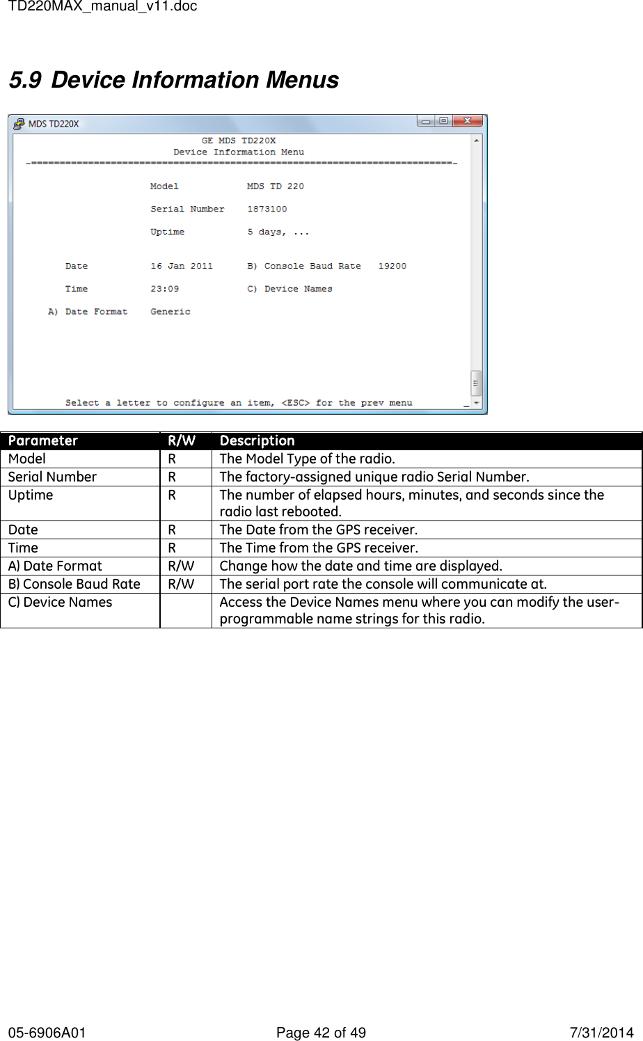 TD220MAX_manual_v11.doc 05-6906A01  Page 42 of 49  7/31/2014 5.9 Device Information Menus    Parameter R/W Description Model R The Model Type of the radio. Serial Number R The factory-assigned unique radio Serial Number. Uptime R The number of elapsed hours, minutes, and seconds since the radio last rebooted. Date R The Date from the GPS receiver. Time R The Time from the GPS receiver. A) Date Format R/W Change how the date and time are displayed. B) Console Baud Rate R/W The serial port rate the console will communicate at. C) Device Names  Access the Device Names menu where you can modify the user-programmable name strings for this radio.  