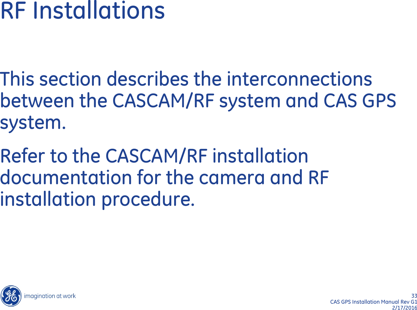33  CAS GPS Installation Manual Rev G1 2/17/2016 RF Installations This section describes the interconnections between the CASCAM/RF system and CAS GPS system. Refer to the CASCAM/RF installation documentation for the camera and RF installation procedure. 