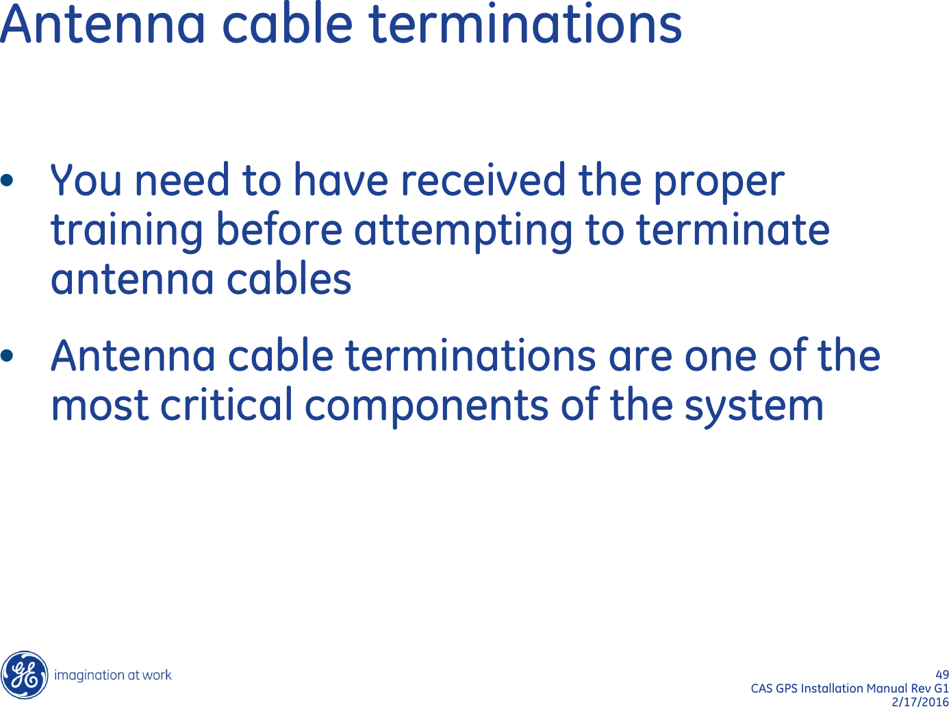 49  CAS GPS Installation Manual Rev G1 2/17/2016 Antenna cable terminations •You need to have received the proper training before attempting to terminate antenna cables •Antenna cable terminations are one of the most critical components of the system 