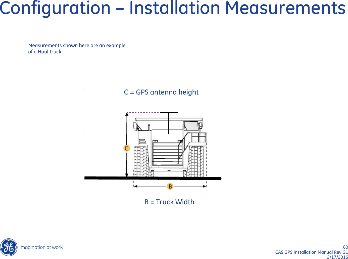 60  CAS GPS Installation Manual Rev G1 2/17/2016 Configuration – Installation Measurements B = Truck Width C = GPS antenna height Measurements shown here are an example of a Haul truck. 