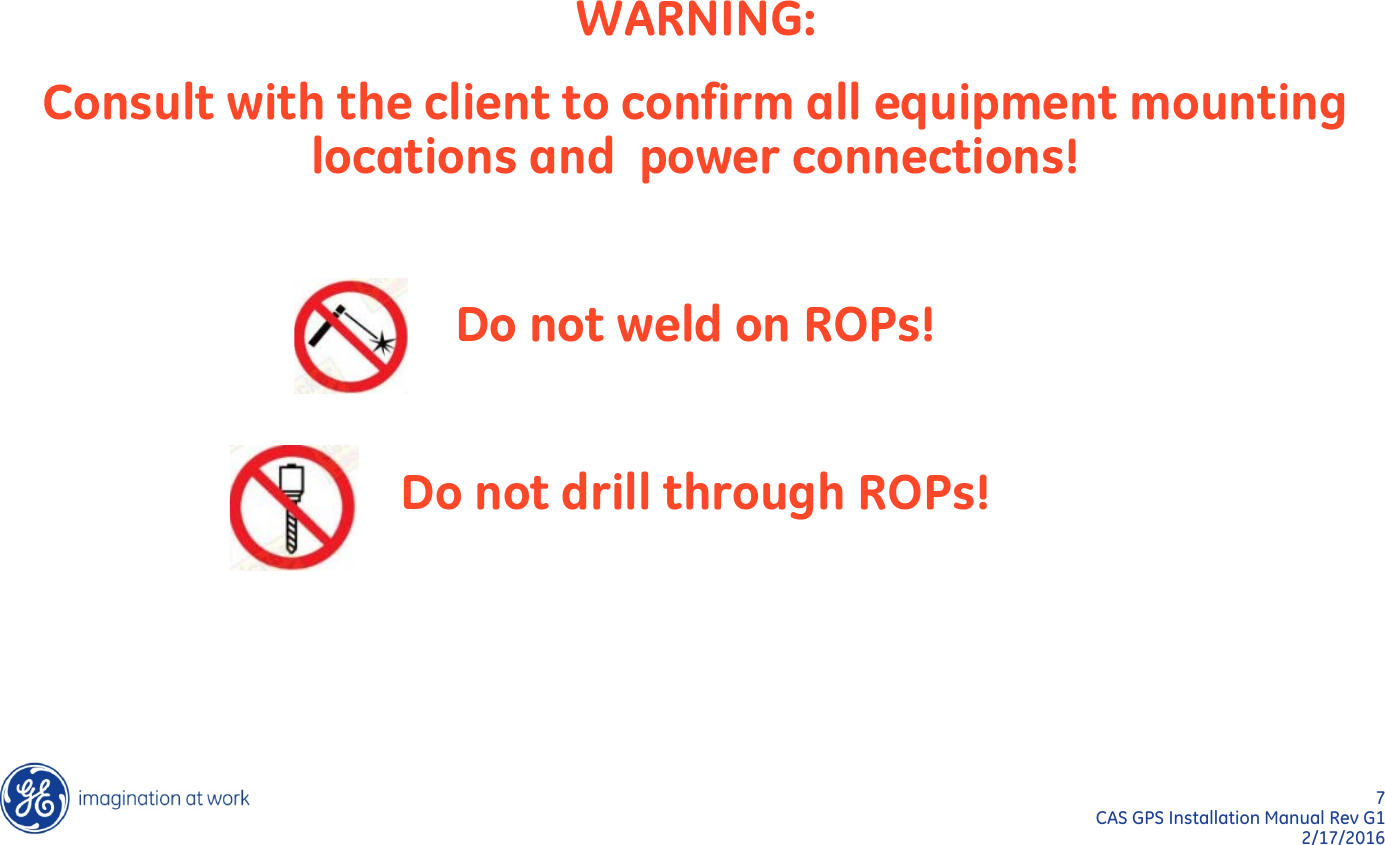 7  CAS GPS Installation Manual Rev G1 2/17/2016 WARNING: Consult with the client to confirm all equipment mounting locations and  power connections!  Do not weld on ROPs!  Do not drill through ROPs! 