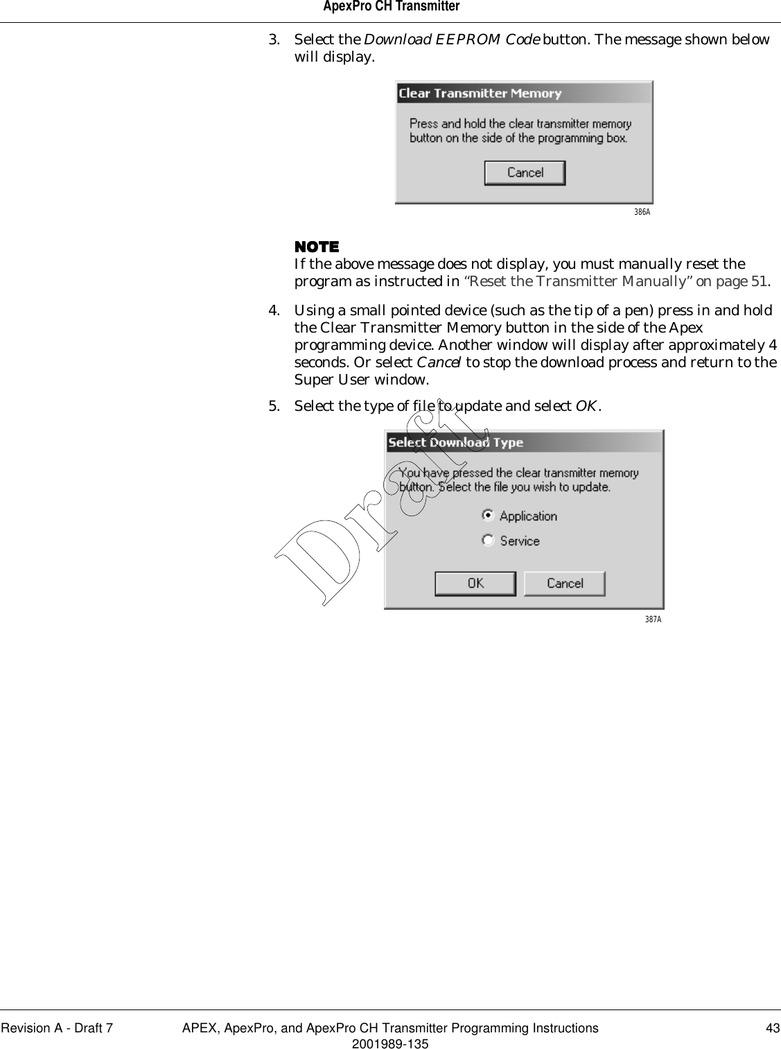 Revision A - Draft 7 APEX, ApexPro, and ApexPro CH Transmitter Programming Instructions 432001989-135ApexPro CH Transmitter3. Select the Download EEPROM Code button. The message shown below will display.NOTENOTENOTENOTEIf the above message does not display, you must manually reset the program as instructed in “Reset the Transmitter Manually” on page 51.4. Using a small pointed device (such as the tip of a pen) press in and hold the Clear Transmitter Memory button in the side of the Apex programming device. Another window will display after approximately 4 seconds. Or select Cancel to stop the download process and return to the Super User window.5. Select the type of file to update and select OK. 386A387ADraft