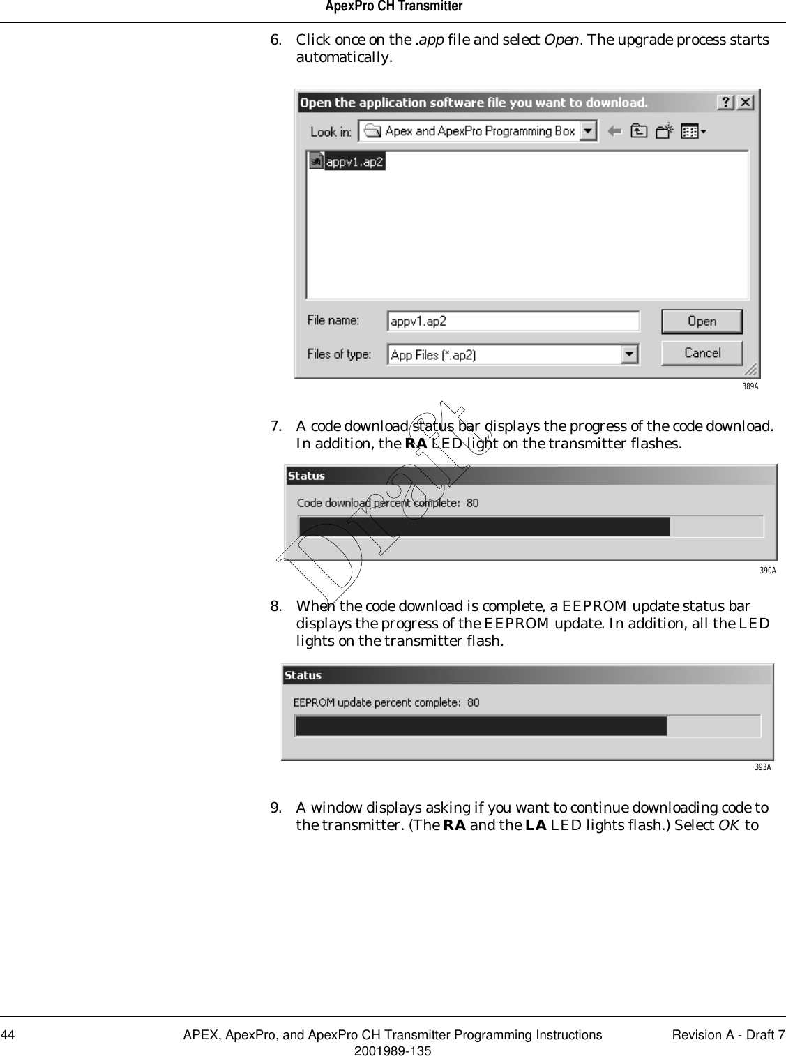 44 APEX, ApexPro, and ApexPro CH Transmitter Programming Instructions Revision A - Draft 72001989-135ApexPro CH Transmitter6. Click once on the .app file and select Open. The upgrade process starts automatically.7. A code download status bar displays the progress of the code download. In addition, the RA LED light on the transmitter flashes.8. When the code download is complete, a EEPROM update status bar displays the progress of the EEPROM update. In addition, all the LED lights on the transmitter flash.9. A window displays asking if you want to continue downloading code to the transmitter. (The RA and the LA LED lights flash.) Select OK to 389A390A393ADraft