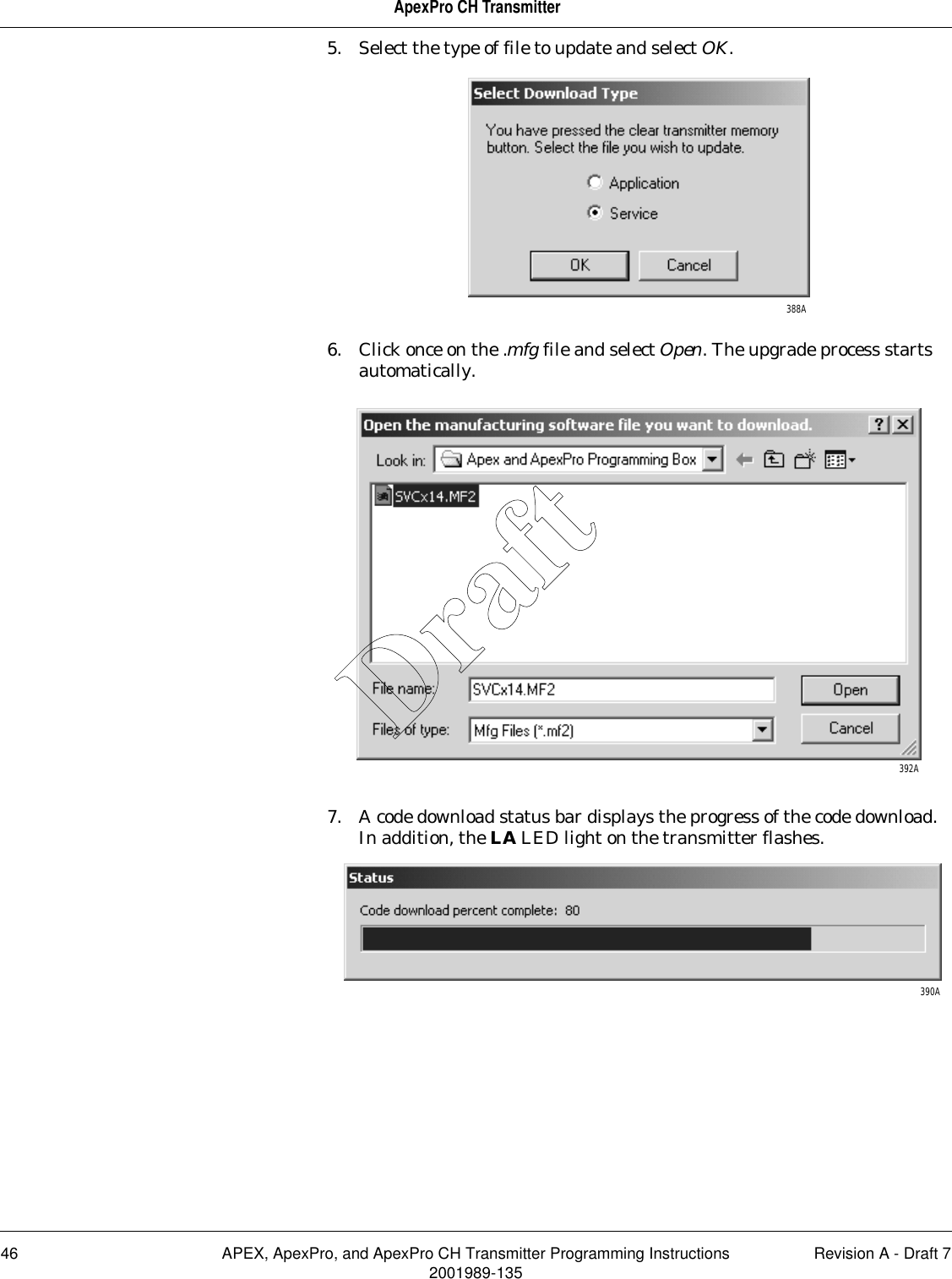 46 APEX, ApexPro, and ApexPro CH Transmitter Programming Instructions Revision A - Draft 72001989-135ApexPro CH Transmitter5. Select the type of file to update and select OK. 6. Click once on the .mfg file and select Open. The upgrade process starts automatically.7. A code download status bar displays the progress of the code download. In addition, the LA LED light on the transmitter flashes.388A392A390ADraft