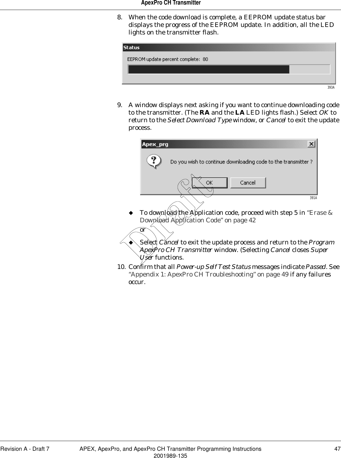 Revision A - Draft 7 APEX, ApexPro, and ApexPro CH Transmitter Programming Instructions 472001989-135ApexPro CH Transmitter8. When the code download is complete, a EEPROM update status bar displays the progress of the EEPROM update. In addition, all the LED lights on the transmitter flash.9. A window displays next asking if you want to continue downloading code to the transmitter. (The RA and the LA LED lights flash.) Select OK to return to the Select Download Type window, or Cancel to exit the update process.To download the Application code, proceed with step 5 in “Erase &amp; Download Application Code” on page 42orSelect Cancel to exit the update process and return to the Program ApexPro CH Transmitter window. (Selecting Cancel closes Super User functions.10. Confirm that all Power-up Self Test Status messages indicate Passed. See “Appendix 1: ApexPro CH Troubleshooting” on page 49 if any failures occur.393A391ADraft