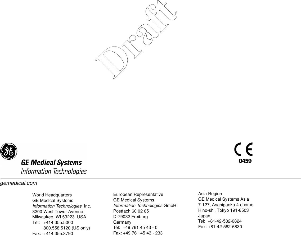 World HeadquartersGE Medical SystemsInformation Technologies, Inc.8200 West Tower AvenueMilwaukee, WI 53223  USATel: +414.355.5000800.558.5120 (US only)Fax: +414.355.3790European RepresentativeGE Medical SystemsInformation Technologies GmbHPostfach 60 02 65D-79032 FreiburgGermanyTel:  +49 761 45 43 - 0Fax: +49 761 45 43 - 233Asia RegionGE Medical Systems Asia7-127, Asahigaoka 4-chomeHino-shi, Tokyo 191-8503JapanTel: +81-42-582-6824Fax: +81-42-582-68300459gemedical.comDraft