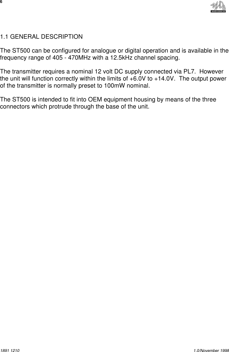 61891 1210 1.0/November 19981.1 GENERAL DESCRIPTIONThe ST500 can be configured for analogue or digital operation and is available in thefrequency range of 405 - 470MHz with a 12.5kHz channel spacing.The transmitter requires a nominal 12 volt DC supply connected via PL7.  Howeverthe unit will function correctly within the limits of +6.0V to +14.0V.  The output powerof the transmitter is normally preset to 100mW nominal.The ST500 is intended to fit into OEM equipment housing by means of the threeconnectors which protrude through the base of the unit. 