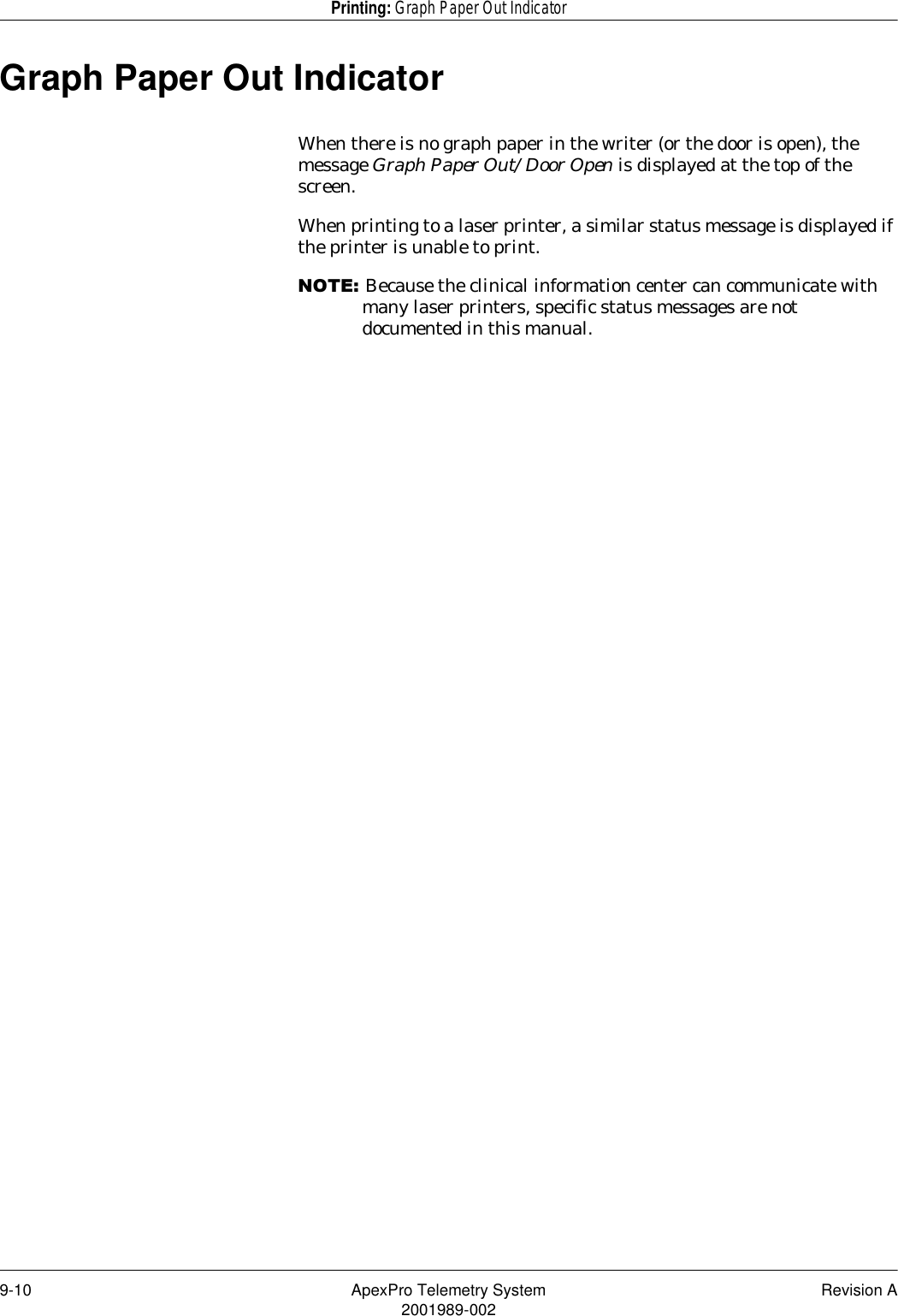 9-10 ApexPro Telemetry System Revision A2001989-002Printing: Graph Paper Out IndicatorGraph Paper Out IndicatorWhen there is no graph paper in the writer (or the door is open), the message Graph Paper Out/Door Open is displayed at the top of the screen. When printing to a laser printer, a similar status message is displayed if the printer is unable to print.127(Because the clinical information center can communicate with many laser printers, specific status messages are not documented in this manual.