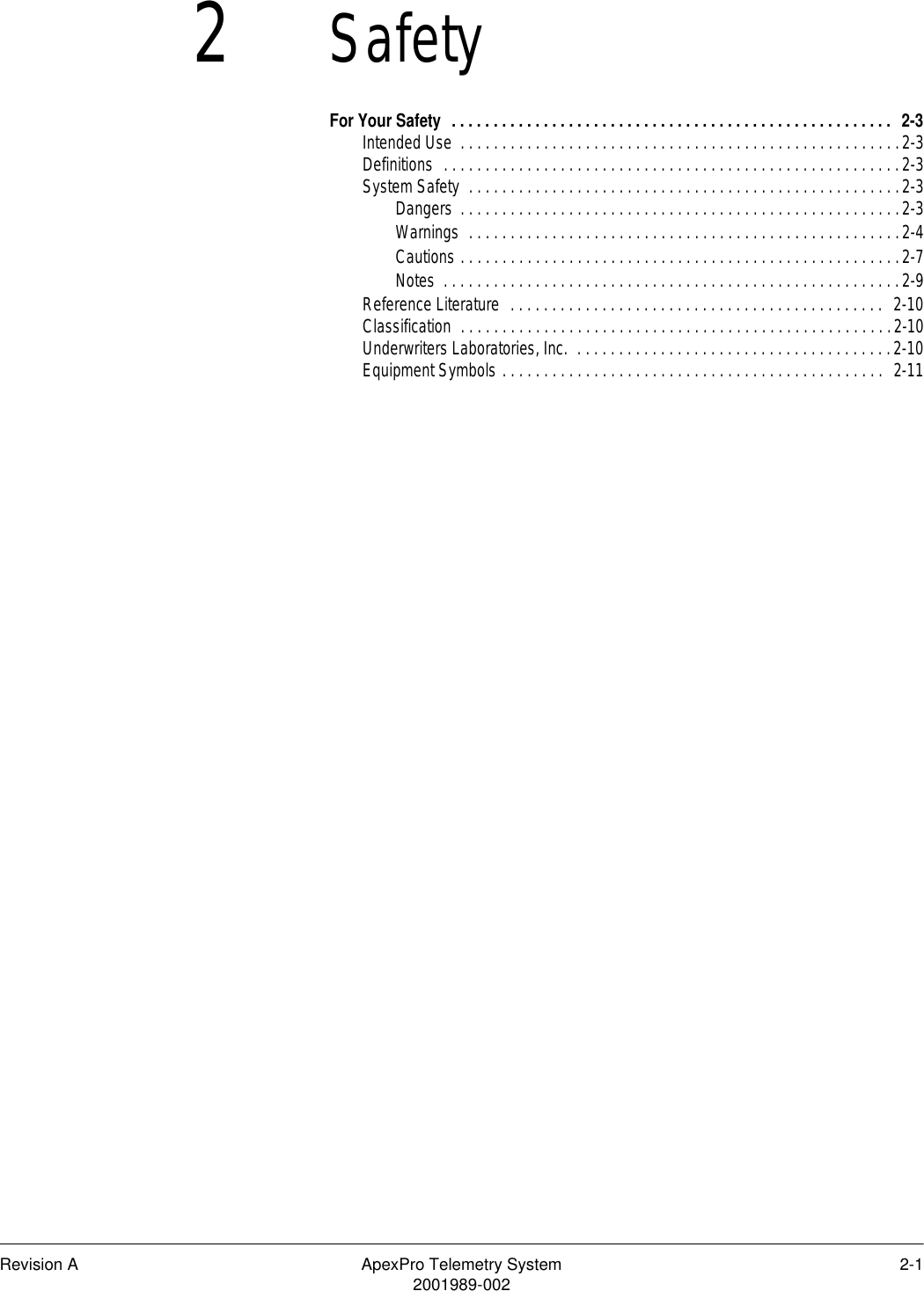 Revision A ApexPro Telemetry System 2-12001989-0022SafetyFor Your Safety  . . . . . . . . . . . . . . . . . . . . . . . . . . . . . . . . . . . . . . . . . . . . . . . . . . . . .  2-3Intended Use  . . . . . . . . . . . . . . . . . . . . . . . . . . . . . . . . . . . . . . . . . . . . . . . . . . . . .2-3Definitions  . . . . . . . . . . . . . . . . . . . . . . . . . . . . . . . . . . . . . . . . . . . . . . . . . . . . . . .2-3System Safety  . . . . . . . . . . . . . . . . . . . . . . . . . . . . . . . . . . . . . . . . . . . . . . . . . . . .2-3Dangers  . . . . . . . . . . . . . . . . . . . . . . . . . . . . . . . . . . . . . . . . . . . . . . . . . . . . .2-3Warnings  . . . . . . . . . . . . . . . . . . . . . . . . . . . . . . . . . . . . . . . . . . . . . . . . . . . .2-4Cautions . . . . . . . . . . . . . . . . . . . . . . . . . . . . . . . . . . . . . . . . . . . . . . . . . . . . .2-7Notes  . . . . . . . . . . . . . . . . . . . . . . . . . . . . . . . . . . . . . . . . . . . . . . . . . . . . . . .2-9Reference Literature  . . . . . . . . . . . . . . . . . . . . . . . . . . . . . . . . . . . . . . . . . . . . .  2-10Classification  . . . . . . . . . . . . . . . . . . . . . . . . . . . . . . . . . . . . . . . . . . . . . . . . . . . .2-10Underwriters Laboratories, Inc.  . . . . . . . . . . . . . . . . . . . . . . . . . . . . . . . . . . . . . .2-10Equipment Symbols . . . . . . . . . . . . . . . . . . . . . . . . . . . . . . . . . . . . . . . . . . . . . .  2-11