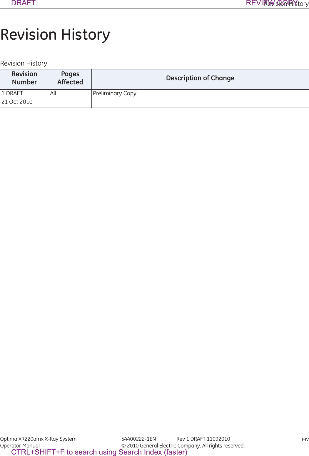 Revision History Optima XR220amx X-Ray System 54400222-1EN Rev 1 DRAFT 11092010 i-ivOperator Manual © 2010 General Electric Company. All rights reserved.Revision History Revision HistoryRevision NumberPages Affected Description of Change1 DRAFT 21 Oct 2010All Preliminary CopyDRAFT REVIEW COPYCTRL+SHIFT+F to search using Search Index (faster)