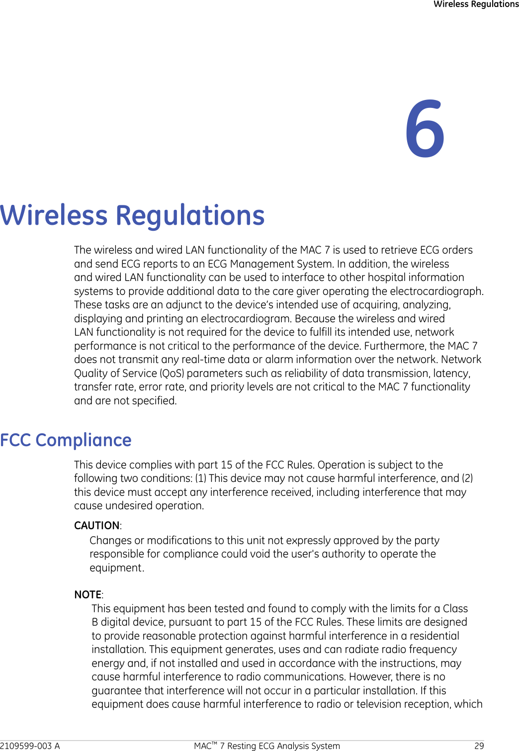 Wireless Regulations6Wireless RegulationsThe wireless and wired LAN functionality of the MAC 7 is used to retrieve ECG ordersand send ECG reports to an ECG Management System. In addition, the wirelessand wired LAN functionality can be used to interface to other hospital informationsystems to provide additional data to the care giver operating the electrocardiograph.These tasks are an adjunct to the device’s intended use of acquiring, analyzing,displaying and printing an electrocardiogram. Because the wireless and wiredLAN functionality is not required for the device to fulfill its intended use, networkperformance is not critical to the performance of the device. Furthermore, the MAC 7does not transmit any real-time data or alarm information over the network. NetworkQuality of Service (QoS) parameters such as reliability of data transmission, latency,transfer rate, error rate, and priority levels are not critical to the MAC 7 functionalityand are not specified.FCC ComplianceThis device complies with part 15 of the FCC Rules. Operation is subject to thefollowing two conditions: (1) This device may not cause harmful interference, and (2)this device must accept any interference received, including interference that maycause undesired operation.CAUTION:Changes or modifications to this unit not expressly approved by the partyresponsible for compliance could void the user&apos;s authority to operate theequipment.NOTE:This equipment has been tested and found to comply with the limits for a ClassB digital device, pursuant to part 15 of the FCC Rules. These limits are designedto provide reasonable protection against harmful interference in a residentialinstallation. This equipment generates, uses and can radiate radio frequencyenergy and, if not installed and used in accordance with the instructions, maycause harmful interference to radio communications. However, there is noguarantee that interference will not occur in a particular installation. If thisequipment does cause harmful interference to radio or television reception, which2109599-003 A MAC™ 7 Resting ECG Analysis System 29