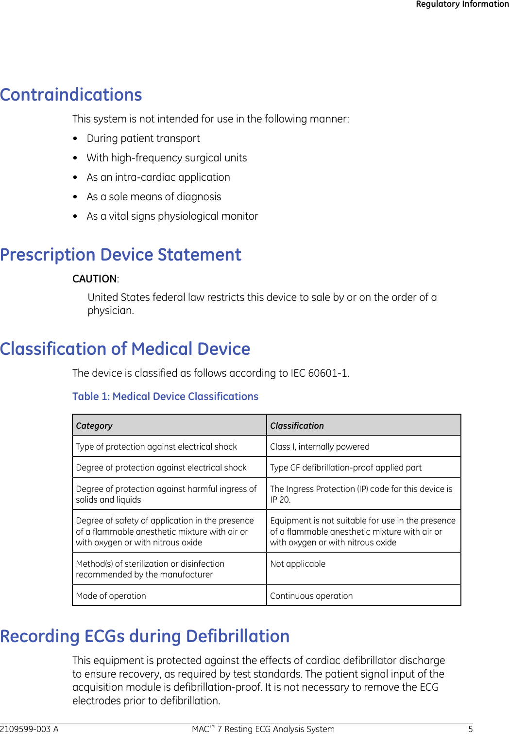 Regulatory InformationContraindicationsThis system is not intended for use in the following manner:• During patient transport• With high-frequency surgical units• As an intra-cardiac application• As a sole means of diagnosis• As a vital signs physiological monitorPrescription Device StatementCAUTION:United States federal law restricts this device to sale by or on the order of aphysician.Classification of Medical DeviceThe device is classified as follows according to IEC 60601-1.Table 1: Medical Device ClassificationsCategory ClassificationType of protection against electrical shock Class I, internally poweredDegree of protection against electrical shock Type CF defibrillation-proof applied partDegree of protection against harmful ingress ofsolids and liquidsThe Ingress Protection (IP) code for this device isIP 20.Degree of safety of application in the presenceof a flammable anesthetic mixture with air orwith oxygen or with nitrous oxideEquipment is not suitable for use in the presenceof a flammable anesthetic mixture with air orwith oxygen or with nitrous oxideMethod(s) of sterilization or disinfectionrecommended by the manufacturerNot applicableMode of operation Continuous operationRecording ECGs during DefibrillationThis equipment is protected against the effects of cardiac defibrillator dischargeto ensure recovery, as required by test standards. The patient signal input of theacquisition module is defibrillation-proof. It is not necessary to remove the ECGelectrodes prior to defibrillation.2109599-003 A MAC™ 7 Resting ECG Analysis System 5