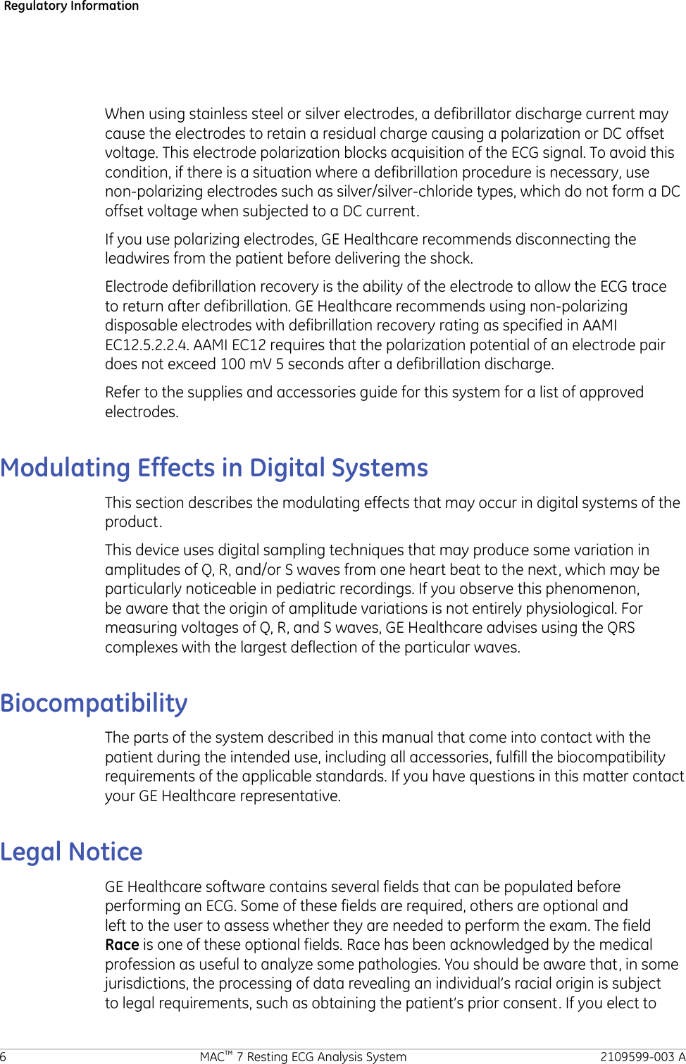 Regulatory InformationWhen using stainless steel or silver electrodes, a defibrillator discharge current maycause the electrodes to retain a residual charge causing a polarization or DC offsetvoltage. This electrode polarization blocks acquisition of the ECG signal. To avoid thiscondition, if there is a situation where a defibrillation procedure is necessary, usenon-polarizing electrodes such as silver/silver-chloride types, which do not form a DCoffset voltage when subjected to a DC current.If you use polarizing electrodes, GE Healthcare recommends disconnecting theleadwires from the patient before delivering the shock.Electrode defibrillation recovery is the ability of the electrode to allow the ECG traceto return after defibrillation. GE Healthcare recommends using non-polarizingdisposable electrodes with defibrillation recovery rating as specified in AAMIEC12.5.2.2.4. AAMI EC12 requires that the polarization potential of an electrode pairdoes not exceed 100 mV 5 seconds after a defibrillation discharge.Refer to the supplies and accessories guide for this system for a list of approvedelectrodes.Modulating Effects in Digital SystemsThis section describes the modulating effects that may occur in digital systems of theproduct.This device uses digital sampling techniques that may produce some variation inamplitudes of Q, R, and/or S waves from one heart beat to the next, which may beparticularly noticeable in pediatric recordings. If you observe this phenomenon,be aware that the origin of amplitude variations is not entirely physiological. Formeasuring voltages of Q, R, and S waves, GE Healthcare advises using the QRScomplexes with the largest deflection of the particular waves.BiocompatibilityThe parts of the system described in this manual that come into contact with thepatient during the intended use, including all accessories, fulfill the biocompatibilityrequirements of the applicable standards. If you have questions in this matter contactyour GE Healthcare representative.Legal NoticeGE Healthcare software contains several fields that can be populated beforeperforming an ECG. Some of these fields are required, others are optional andleft to the user to assess whether they are needed to perform the exam. The fieldRace is one of these optional fields. Race has been acknowledged by the medicalprofession as useful to analyze some pathologies. You should be aware that, in somejurisdictions, the processing of data revealing an individual’s racial origin is subjectto legal requirements, such as obtaining the patient’s prior consent. If you elect to6 MAC™ 7 Resting ECG Analysis System 2109599-003 A