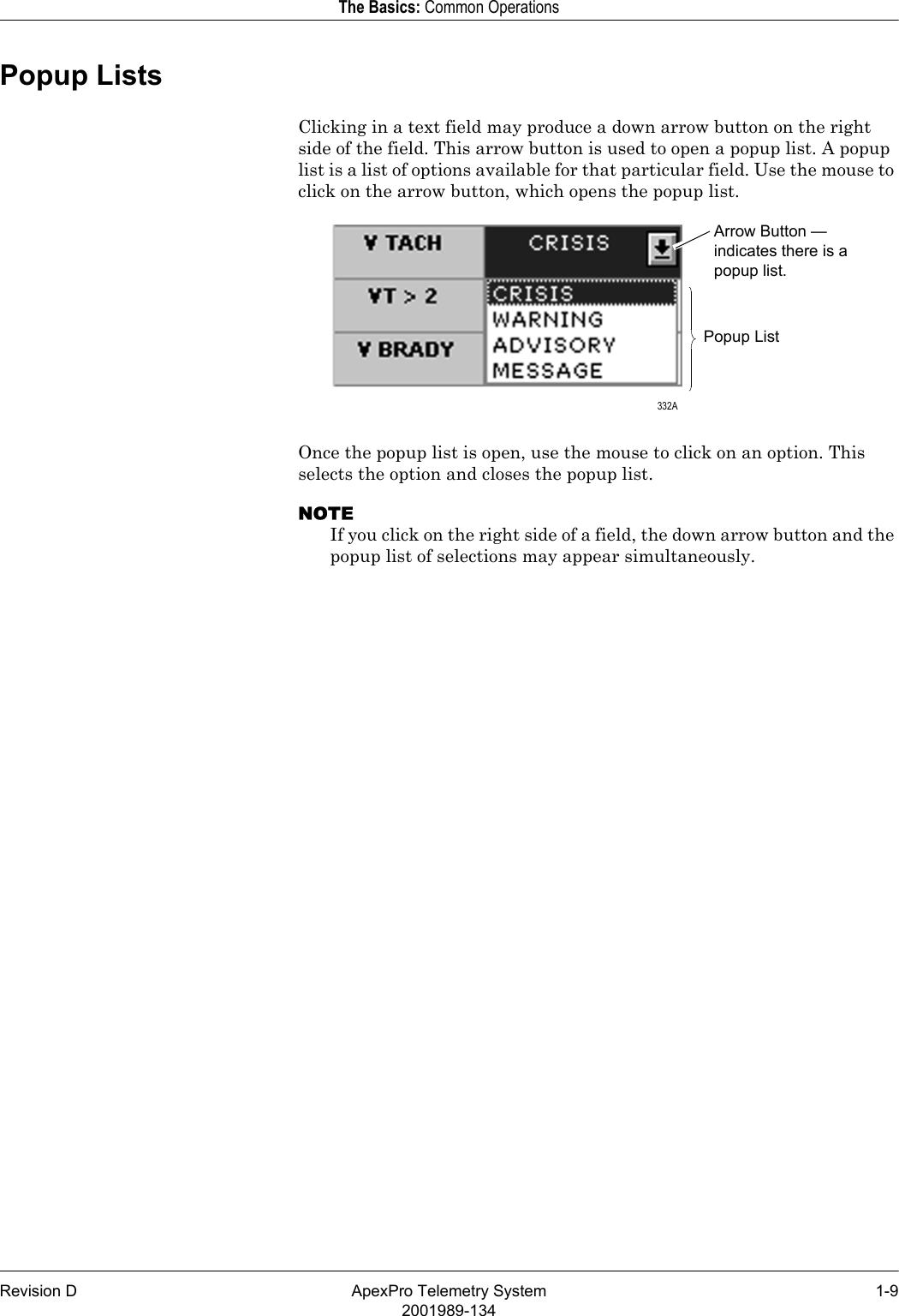 Revision D ApexPro Telemetry System 1-92001989-134The Basics: Common OperationsPopup ListsClicking in a text field may produce a down arrow button on the right side of the field. This arrow button is used to open a popup list. A popup list is a list of options available for that particular field. Use the mouse to click on the arrow button, which opens the popup list.Once the popup list is open, use the mouse to click on an option. This selects the option and closes the popup list.NOTEIf you click on the right side of a field, the down arrow button and the popup list of selections may appear simultaneously.Arrow Button — indicates there is a popup list.Popup List 332A