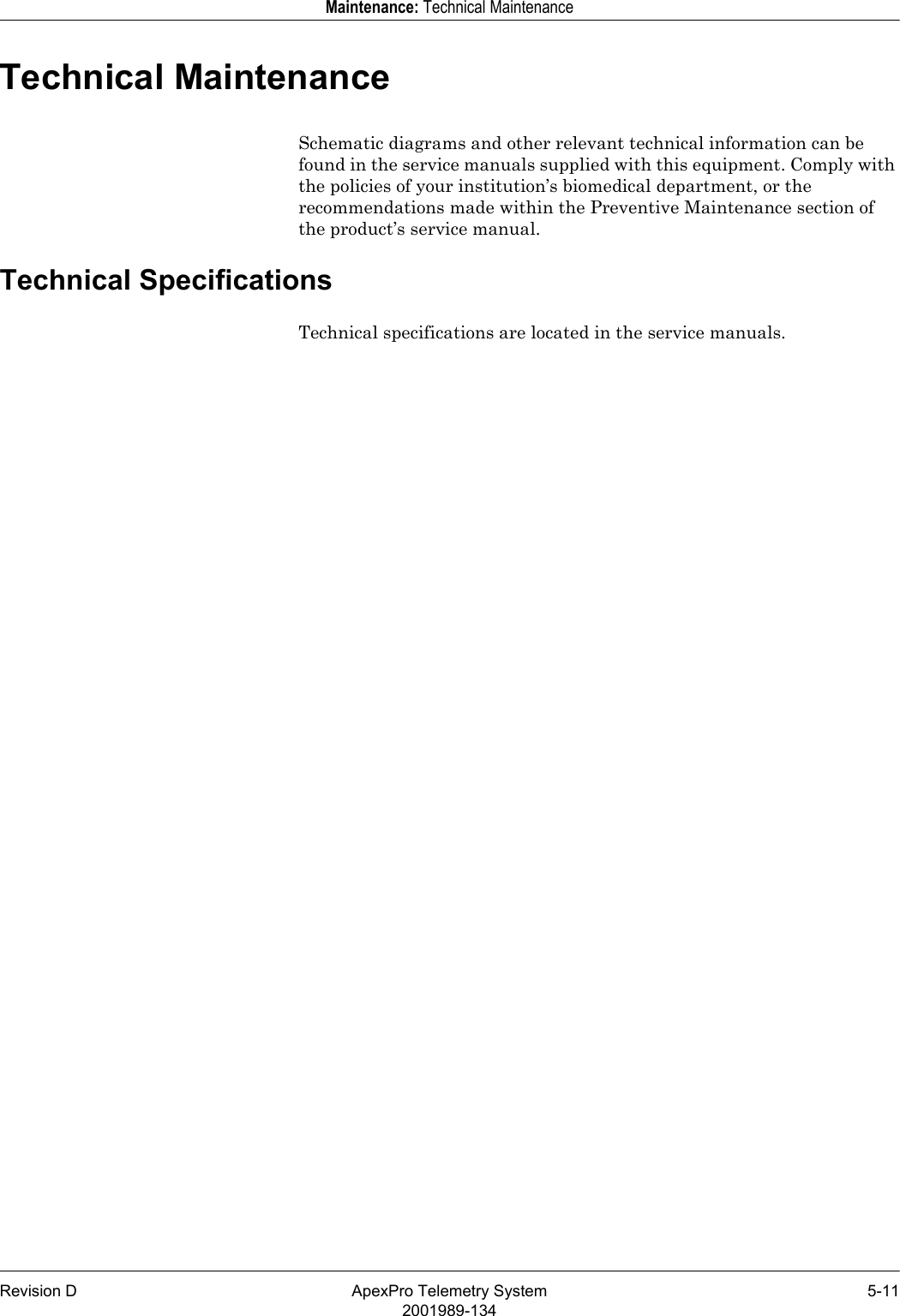 Revision D ApexPro Telemetry System 5-112001989-134Maintenance: Technical MaintenanceTechnical MaintenanceSchematic diagrams and other relevant technical information can be found in the service manuals supplied with this equipment. Comply with the policies of your institution’s biomedical department, or the recommendations made within the Preventive Maintenance section of the product’s service manual.Technical SpecificationsTechnical specifications are located in the service manuals.