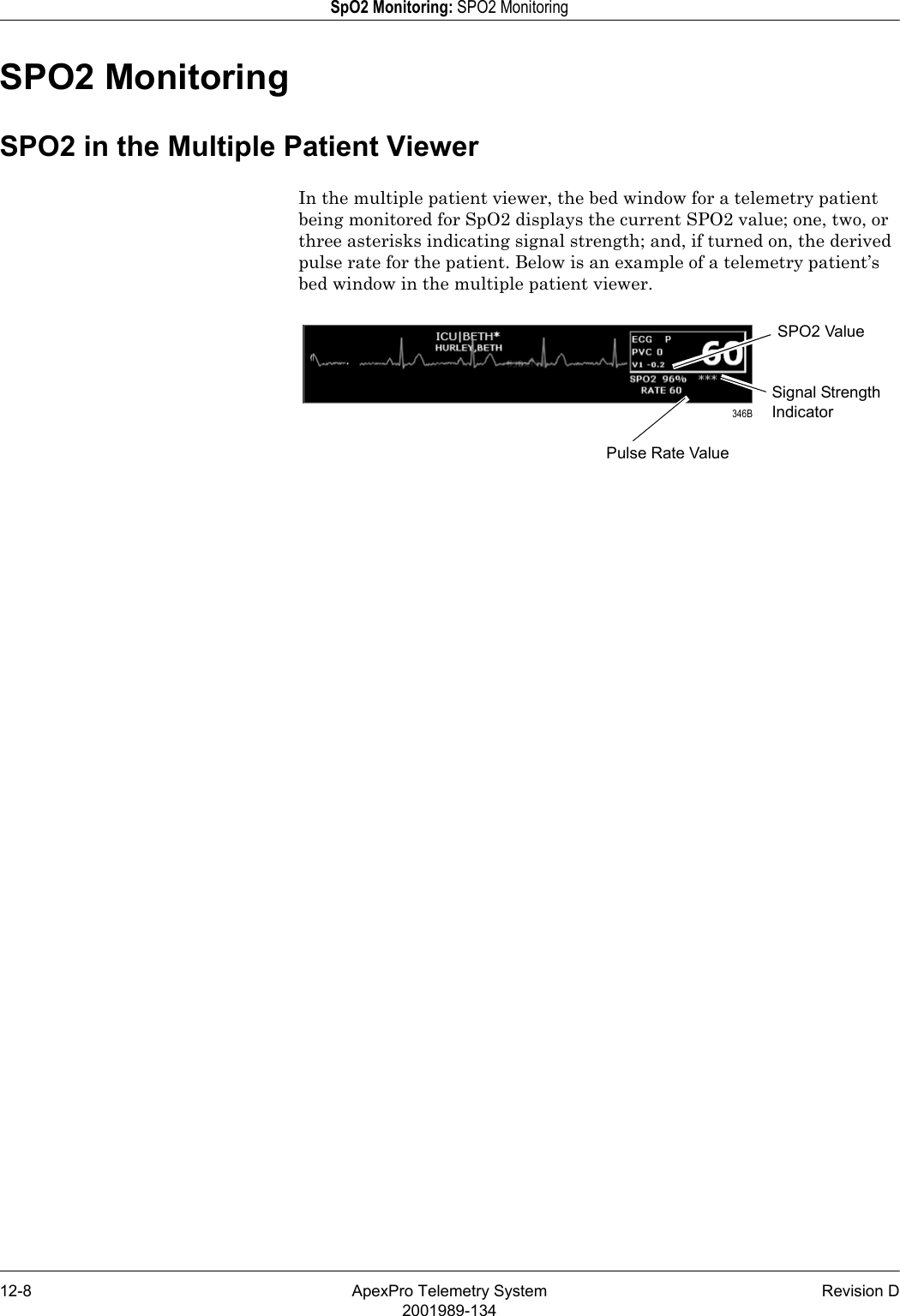 12-8 ApexPro Telemetry System Revision D2001989-134SpO2 Monitoring: SPO2 MonitoringSPO2 MonitoringSPO2 in the Multiple Patient ViewerIn the multiple patient viewer, the bed window for a telemetry patient being monitored for SpO2 displays the current SPO2 value; one, two, or three asterisks indicating signal strength; and, if turned on, the derived pulse rate for the patient. Below is an example of a telemetry patient’s bed window in the multiple patient viewer.Signal Strength IndicatorSPO2 ValuePulse Rate Value 346B