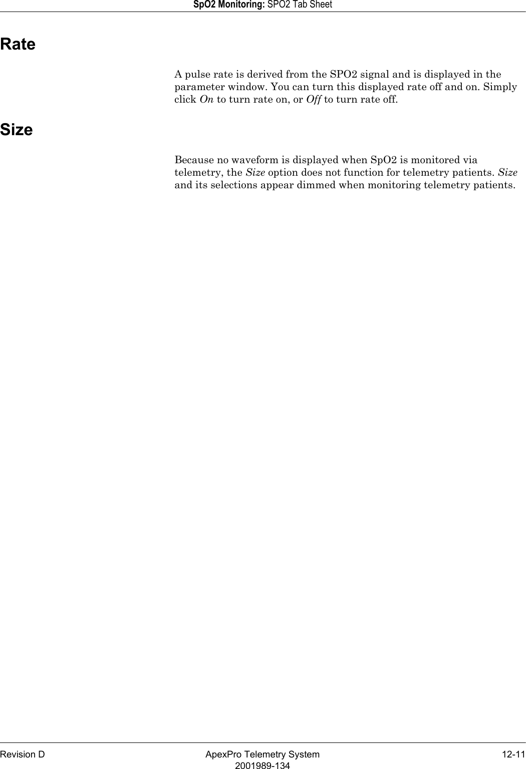 Revision D ApexPro Telemetry System 12-112001989-134SpO2 Monitoring: SPO2 Tab SheetRateA pulse rate is derived from the SPO2 signal and is displayed in the parameter window. You can turn this displayed rate off and on. Simply click On to turn rate on, or Off to turn rate off.SizeBecause no waveform is displayed when SpO2 is monitored via telemetry, the Size option does not function for telemetry patients. Size and its selections appear dimmed when monitoring telemetry patients.