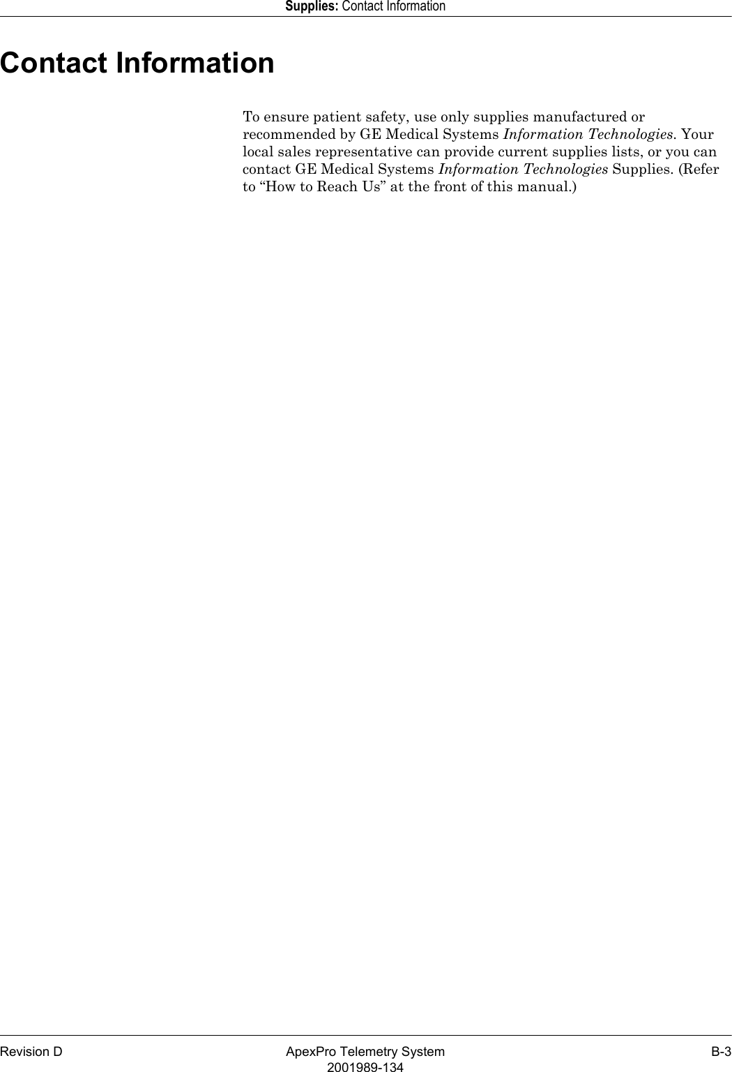 Revision D ApexPro Telemetry System B-32001989-134Supplies: Contact InformationContact InformationTo ensure patient safety, use only supplies manufactured or recommended by GE Medical Systems Information Technologies. Your local sales representative can provide current supplies lists, or you can contact GE Medical Systems Information Technologies Supplies. (Refer to “How to Reach Us” at the front of this manual.)