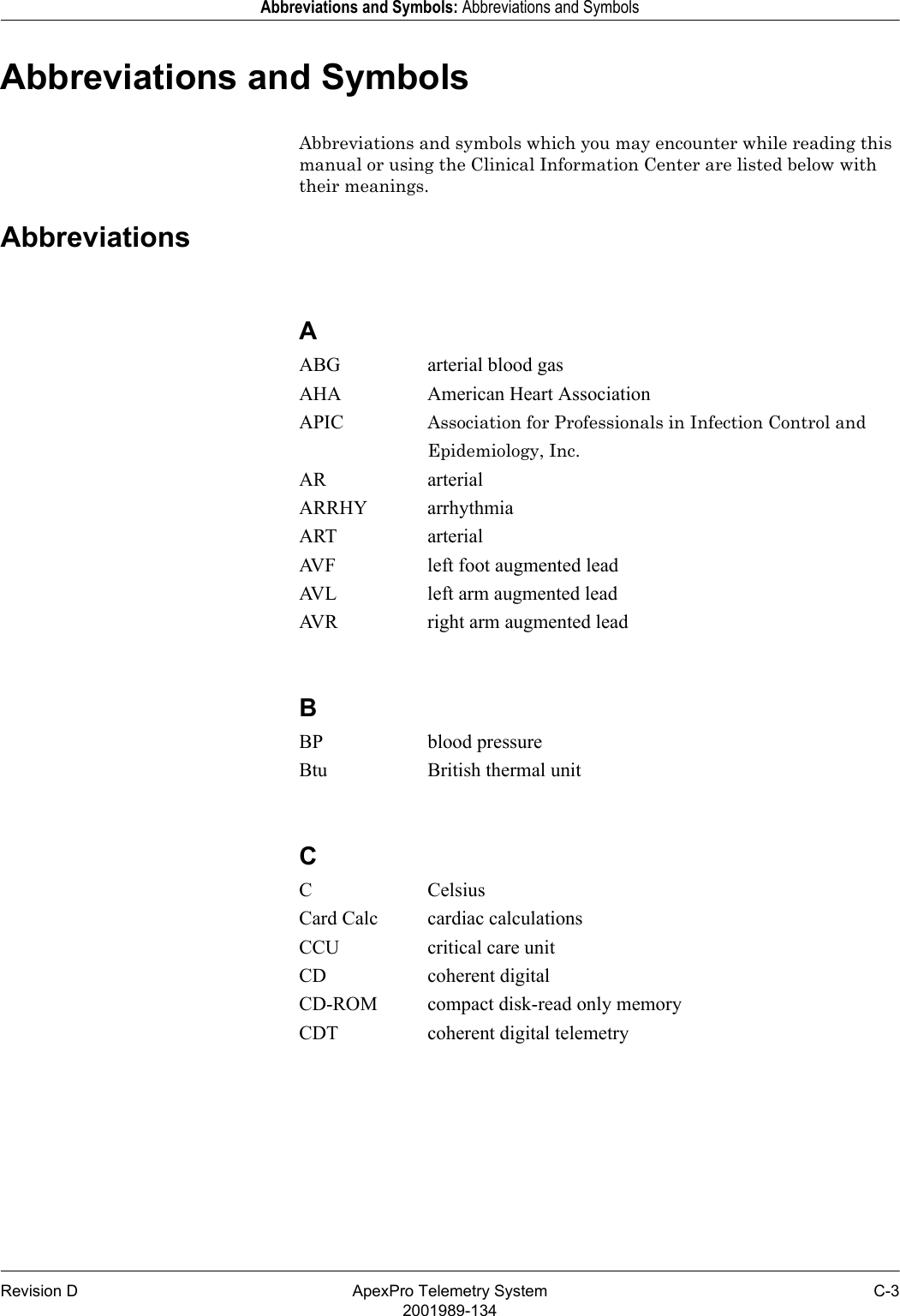 Revision D ApexPro Telemetry System C-32001989-134Abbreviations and Symbols: Abbreviations and SymbolsAbbreviations and SymbolsAbbreviations and symbols which you may encounter while reading this manual or using the Clinical Information Center are listed below with their meanings.AbbreviationsAABG arterial blood gasAHA American Heart AssociationAPIC Association for Professionals in Infection Control andEpidemiology, Inc.AR arterialARRHY arrhythmiaART arterialAVF left foot augmented leadAVL left arm augmented leadAVR right arm augmented leadBBP blood pressureBtu British thermal unitCCCelsiusCard Calc cardiac calculationsCCU critical care unitCD coherent digitalCD-ROM compact disk-read only memoryCDT coherent digital telemetry